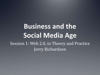 Business and the Social Media Age Session 1: Web 2.0, in Theory and Practice Jerry Richardson 
