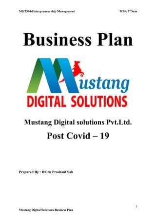 MGT504-Entrepreneurship Management MBA 3rd
Sem
1
Mustang Digital Solutions Business Plan
Business Plan
Mustang Digital solutions Pvt.Ltd.
Post Covid – 19
Prepared By : Dhiru Prashant Sah
 