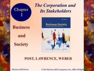 The Corporation and
  Chapter              Its Stakeholders
         1
                                                                                1-1




Business
      and
  Society

             POST, LAWRENCE, WEBER

McGraw-Hill/ Irwin      © The McGraw-Hill Companies, Inc., 2002 All Rights Reserved.
 