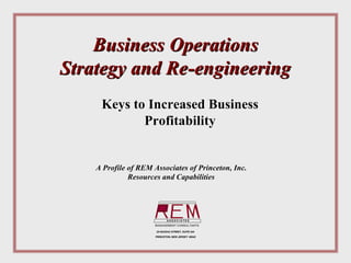 Business Operations
Strategy and Re-engineering
     Keys to Increased Business
            Profitability


    A Profile of REM Associates of Princeton, Inc.
              Resources and Capabilities




                             ASSOCIATES
                      MANAGEMENT CONSULTANTS

                      20 NASSAU STREET, SUITE 244

                      PRINCETON, NEW JERSEY 08542
 