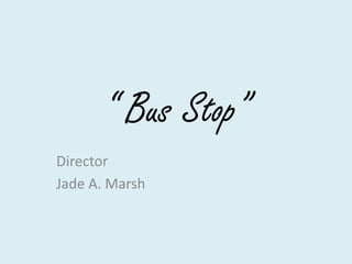 “ Bus Stop”
Director
Jade A. Marsh

 