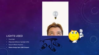 LIGHTS USED
•

Flood light

•

Ellipsoidal Reflector Spotlight (ERS)

•

Rosco X-Effects Projector

•

Elation Design Spot 1200 Compact

 