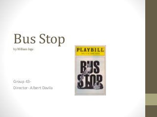 Bus Stop
by William Inge

Group 43Director- Albert Davila

 