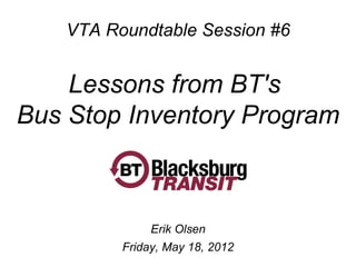 VTA Roundtable Session #6


    Lessons from BT's
Bus Stop Inventory Program



              Erik Olsen
         Friday, May 18, 2012
 