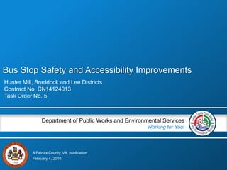 A Fairfax County, VA, publication
Department of Public Works and Environmental Services
Working for You!
Bus Stop Safety and Accessibility Improvements
Hunter Mill, Braddock and Lee Districts
Contract No. CN14124013
Task Order No. 5
February 4, 2016
 