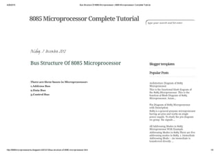 4/26/2015 Bus Structure Of 8085 Microprocessor | 8085 Microprocessor Complete Tutorial
http://8085microprocessor4u.blogspot.in/2012/12/bus­structure­of­8085­microprocessor.html 1/5
Bloggertemplates
PopularPosts
Architecture Diagram of 8085
Microprocessor
This is the functional block diagram of
the 8085 Microprocessor. This is the
function al Block Diagram of 8085
Microprocessor. Acum...
Pin Diagram of 8085 Microprocessor
with Description
8085 is a general purpose microprocessor
having 40 pins and works on single
power supply. To study the pin diagram
we group  the signals ...
All Addressing Modes in 8085
Microprocessor With Example
Addressing Modes in 8085 There are five
addressing modes in 8085. 1. Immediate
Addressing Mode: ­ An immediate is
transferred directly ...
8085MicroprocessorCompleteTutorial type your search and hit enter
Friday, 7 December 2012
Bus Structure Of 8085 Microprocessor
There are three buses in Microprocessor:
1.Address Bus
2.Data Bus
3.Control Bus
                     
 