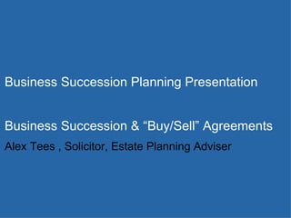 Business Succession Planning Presentation  Business Succession & “Buy/Sell” Agreements Alex Tees , Solicitor, Estate Planning Adviser 