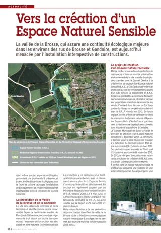 ACTUALITÉ




           Vers la création d’un
           Espace Naturel Sensible
           La vallée de la Brosse, qui assure une continuité écologique majeure
           dans les environs des rus de Brosse et Gondoire, est aujourd’hui
           menacée par l’installation intempestive de constructions.
                                                                                                           Le projet de création
                                                                                                           d’un Espace Naturel Sensible
                                                                                                           Afin de renforcer son action de protection de
                                                                                                           ces espaces, et dans un souci de préservation
                                                                                                           environnementale, la ville travaille depuis plu-
                                                                                                           sieurs années avec le Conseil Général à la
                                                                                                           création sur ce secteur d’un Espace Naturel
                                                                                                           Sensible (E.N.S.). L’E.N.S est un périmètre de
                                                                                                           protection au titre de l’environnement, assorti
                                                                                                           d’un outil foncier. Ce classement en E.N.S.
                                                                                                           donnera la possibilité à la commune d’acquérir
                                                                                                           des terrains situés dans ce périmètre, lorsque
                                                                                                           leur propriétaire manifeste la volonté de les
                                                                                                           vendre. L’idée est donc de créer un E.N.S aux
                                                                                                           portes du village, sur un périmètre cohérent
                                                                                                           avec le P.R.I.F. étendu en 2012. En toute
                                                                                                           logique, la ville prévoit de déléguer ce droit
                                                                                                           de préemption des terrains naturels à l’Agence
                                                                                                           des Espaces Verts d’Île-de-France, qui inter-
                                                                                                           vient sur la commune depuis plusieurs années
                                                                                                           dans le cadre d’acquisitions à l’amiable.
                                                                                                           Le Conseil Municipal de Bussy a validé le
                                                                                                           principe de création d’un Espace Naturel
                                                                                                           Sensible le 17 décembre 2007. La commune,
                                                                                                           le Conseil Général et la Région ont travaillé
                                                                                                           à la définition du périmètre de cet ENS ali-
                                                                                                           gné sur celui du P.R.I.F. étendu en mars 2012.
                                                                                                           Ces périmètres sont annexés au Plan Local
                                                                                                           d’Urbanisme approuvé le 14 novembre 2012.
                                                                                                           En 2013, la ville peut donc désormais relan-
                                                                                                           cer la procédure de création de l’E.N.S. avec
                                                                                                           le Conseil Général de Seine-et-Marne.
                                                                                                           À terme, c’est un espace naturel sensible et
                                                                                                           protégé qui acquerra une visibilité et une
                                                                                                           accessibilité pour les Buxangeorgiens: une
           Alors même que ces espaces sont fragiles,       La protection y est renforcée pour l’inté-
           présentent une biodiversité à préserver, et     gralité des espaces boisés, avec un classe-
           jouent le rôle de corridors écologiques pour    ment encore plus fort (Espaces Boisés
           la faune et la flore sauvages, l’installation   Classés), qui interdit tout déboisement. Ce
           de baraquements se révèle inacceptable et       secteur est également couvert par un
           incompatible avec la vocation de la zone        Périmètre Régional d’Intervention Foncière
           naturelle.                                      (P.R.I.F.) depuis 2002. Le 4 mai 2010, le
                                                           Conseil Municipal a même approuvé l’ex-
           La protection de la Vallée                      tension du périmètre de P.R.I.F., qui a été
           de la Brosse et de la Gondoire                  validée par la Région le 29 mars 2012 (cf.
           Le site des vallées de la Brosse et de la       plan ci-dessus).
           Gondoire est identifié comme espace remar-      Mais malgré l’existence de ces périmètres
           quable depuis de nombreuses années. Au          de protection qui identifient la vallée de la
           Plan Local d’Urbanisme, document qui régle-     Brosse et de la Gondoire comme paysage
           mente le droit du sol sur tout le ban com-      naturel remarquable à protéger, rien ne per-
           munal, l’ensemble de ce secteur est ainsi       met à ce jour une maîtrise foncière aboutie
           classé en zone naturelle (N) inconstructible.   de la zone…
10   I BUSSY MAG N° 153 - AVR IL 2013
 