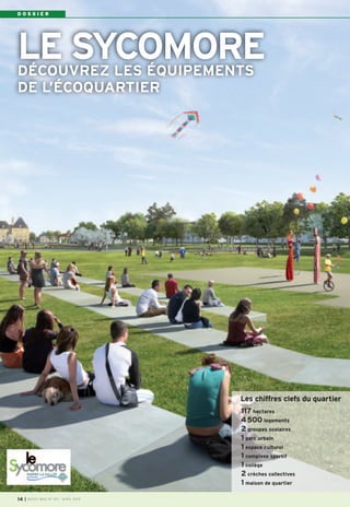 DOSSIER




LE SYCOMORE
DÉCOUVREZ LES ÉQUIPEMENTS
DE L’ÉCOQUARTIER




                                         Les chiffres clefs du quartier
                                         117 hectares
                                         4 500 logements
                                         2 groupes scolaires
                                         1 parc urbain
                                         1 espace culturel
                                         1 complexe sportif
                                         1 collège
                                         2 crèches collectives
                                         1 maison de quartier

14   I BUSSY MAG N° 153 - AVR IL 201 3
 