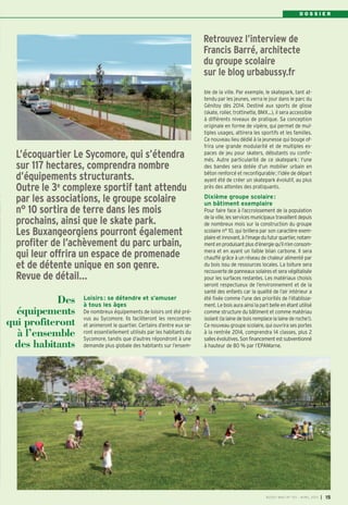 DOSSIER




                                                                       Retrouvez l’interview de
                                                                       Francis Barré, architecte
                                                                       du groupe scolaire
                                                                       sur le blog urbabussy.fr
                                                                       ble de la ville. Par exemple, le skatepark, tant at-
                                                                       tendu par les jeunes, verra le jour dans le parc du
                                                                       Génitoy dès 2014. Destiné aux sports de glisse
                                                                       (skate, roller, trottinette, BMX…), il sera accessible
                                                                       à différents niveaux de pratique. Sa conception
                                                                       originale en forme de vipère, qui permet de mul-
                                                                       tiples usages, attirera les sportifs et les familles.
                                                                       Ce nouveau lieu dédié à la jeunesse qui bouge of-
                                                                       frira une grande modularité et de multiples es-
  L’écoquartier Le Sycomore, qui s’étendra                             paces de jeu pour skaters, débutants ou confir-
                                                                       més. Autre particularité de ce skatepark : l'une
  sur 117 hectares, comprendra nombre                                  des bandes sera dotée d’un mobilier urbain en
                                                                       béton renforcé et reconfigurable ; l’idée de départ
  d’équipements structurants.                                          ayant été de créer un skatepark évolutif, au plus
  Outre le 3e complexe sportif tant attendu                            près des attentes des pratiquants.

  par les associations, le groupe scolaire                             Dixième groupe scolaire :
                                                                       un bâtiment exemplaire
  n° 10 sortira de terre dans les mois                                 Pour faire face à l’accroissement de la population
                                                                       de la ville, les services municipaux travaillent depuis
  prochains, ainsi que le skate park.                                  de nombreux mois sur la construction du groupe
  Les Buxangeorgiens pourront également                                scolaire n° 10, qui brillera par son caractère exem-
                                                                       plaire et innovant, à l’image du futur quartier, notam-
  profiter de l’achèvement du parc urbain,                             ment en produisant plus d’énergie qu’il n’en consom-
                                                                       mera et en ayant un faible bilan carbone. Il sera
  qui leur offrira un espace de promenade                              chauffé grâce à un réseau de chaleur alimenté par
  et de détente unique en son genre.                                   du bois issu de ressources locales. La toiture sera
                                                                       recouverte de panneaux solaires et sera végétalisée
  Revue de détail…                                                     pour les surfaces restantes. Les matériaux choisis
                                                                       seront respectueux de l’environnement et de la
                                                                       santé des enfants car la qualité de l’air intérieur a
                  Loisirs : se détendre et s’amuser
           Des    à tous les âges
                                                                       été fixée comme l’une des priorités de l’établisse-
                                                                       ment. Le bois aura ainsi la part belle en étant utilisé
  équipements     De nombreux équipements de loisirs ont été pré-      comme structure du bâtiment et comme matériau
                  vus au Sycomore. Ils faciliteront les rencontres     isolant (la laine de bois remplace la laine de roche!).
qui profiteront   et animeront le quartier. Certains d’entre eux se-   Ce nouveau groupe scolaire, qui ouvrira ses portes
  à l’ensemble    ront essentiellement utilisés par les habitants du
                  Sycomore, tandis que d’autres répondront à une
                                                                       à la rentrée 2014, comprendra 14 classes, plus 2
                                                                       salles évolutives. Son financement est subventionné
 des habitants    demande plus globale des habitants sur l’ensem-      à hauteur de 80 % par l’EPAMarne.




                                                                                                      BU SSY MAG N° 1 53 - AVRIL 201 3   I 15
 