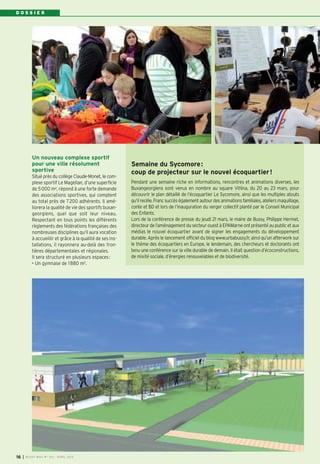 DOSSIER




          Un nouveau complexe sportif
          pour une ville résolument                        Semaine du Sycomore :
          sportive                                         coup de projecteur sur le nouvel écoquartier !
          Situé près du collège Claude-Monet, le com-
          plexe sportif Le Magellan, d’une superficie      Pendant une semaine riche en informations, rencontres et animations diverses, les
          de 5 000 m2, répond à une forte demande          Buxangeorgiens sont venus en nombre au square Vitlina, du 20 au 23 mars, pour
          des associations sportives, qui comptent         découvrir le plan détaillé de l’écoquartier Le Sycomore, ainsi que les multiples atouts
          au total près de 7 200 adhérents. Il amé-        qu’il recèle. Franc succès également autour des animations familiales, ateliers maquillage,
          liorera la qualité de vie des sportifs buxan-    conte et BD et lors de l’inauguration du verger collectif planté par le Conseil Municipal
          georgiens, quel que soit leur niveau.            des Enfants.
          Respectant en tous points les différents         Lors de la conférence de presse du jeudi 21 mars, le maire de Bussy, Philippe Hermet,
          règlements des fédérations françaises des        directeur de l’aménagement du secteur ouest à EPAMarne ont présenté au public et aux
          nombreuses disciplines qu’il aura vocation       médias le nouvel écoquartier avant de signer les engagements du développement
          à accueillir et grâce à la qualité de ses ins-   durable. Après le lancement officiel du blog www.urbabussy.fr, ainsi qu’un afterwork sur
          tallations, il rayonnera au-delà des fron-       le thème des écoquartiers en Europe, le lendemain, des chercheurs et doctorants ont
          tières départementales et régionales.            tenu une conférence sur la ville durable de demain. Il était question d’écoconstructions,
          Il sera structuré en plusieurs espaces :         de mixité sociale, d’énergies renouvelables et de biodiversité.
          • Un gymnase de 1 880 m2.




16   I BUSSY MAG N° 153 - AVR IL 2013
 