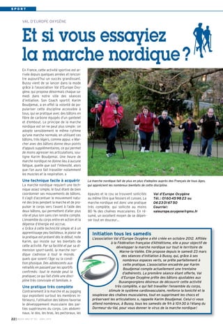 SPORT



           VAL D’EUROPE OXYGÈNE




           Et si vous essayiez
           la marche nordique ?
           En France, cette activité sportive est ar-
           rivée depuis quelques années et rencon-
           tre aujourd’hui un succès grandissant.
           Bussy vient de se lancer dans la mode
           grâce à l’association Val d’Europe Oxy-
           gène, qui propose désormais chaque sa-
           medi dans notre ville des séances
           d’initiation. Son Coach sportif, Karim
           Boudjemai, a en effet la volonté de po-
           pulariser cette discipline accessible à
           tous, qui se pratique avec des bâtons en
           fibre de carbone équipés d'un gantelet
           et d'embout. Le principe de la marche
           nordique est on ne peut plus simple : on
           adopte sensiblement le même rythme
           qu'une marche normale, en utilisant ces
           bâtons, très légers, comme appui. « Mar-
           cher avec des bâtons donne deux points
           d'appuis supplémentaires, ce qui permet
           de moins agresser les articulations, sou-
           ligne Karim Boudjemai. Une heure de
           marche nordique ne donne lieu à aucune
           fatigue, quelle que soit l'intensité, alors
           que l’on aura fait travailler notamment
           les muscles et la respiration. »
           Une technique facile à acquérir                 La marche nordique fait de plus en plus d’adeptes auprès des Français de tous âges,
           La marche nordique requiert une tech-           qui apprécient les nombreux bienfaits de cette discipline.
           nique assez simple, le tout étant de bien
           coordonner ses mouvements de bâtons.            épaules et le cou se trouvent sollicités      Val d’Europe Oxygène
           Il s’agit d’accentuer le mouvement natu-        au même titre que fessiers et cuisses. La     Tél. : 01 60 45 98 23 ou
           rel des bras pendant la marche et de pro-       marche nordique est donc une pratique         06 23 01 67 50
           pulser le corps vers l’avant à l’aide des       très complète, qui sollicite au moins         Courriel :
           deux bâtons, qui permettent d’aller plus        80 % des chaînes musculaires. En ré-          valeurope.oxygene@gmx.fr
           vite et plus loin sans s’en rendre compte.      sumé, un excellent moyen de se dépen-
           L’ensemble du corps entre en action et la       ser tout en douceur…
           dépense d’énergie est accrue.
           « Grâce à cette technicité simple et à un
           apprentissage peu fastidieux, le plaisir de        Initiation tous les samedis
           la pratique est présent dès le début, note         L’association Val d’Europe Oxygène a été créée en octobre 2012. Affiliée
           Karim, qui insiste sur les bienfaits de                        à la Fédération française d’Athlétisme, elle a pour objectif de
           cette activité. Par sa facilité et par sa di-                      développer la marche nordique sur tout le territoire de
           mension sport-santé, la marche nor-                                  Marne-la-Vallée. Elle propose depuis le samedi 23 mars
           dique s’adresse à tout le monde,                                      des séances d’initiation à Bussy, qui, grâce à ses
           quels que soient l’âge ou la condi-                                    nombreux espaces verts, se prête parfaitement à
           tion physique. Des adolescents aux                                     cette pratique. L’association encadrée par Karim
           retraités en passant par les sportifs                                  Boudjemai compte actuellement une trentaine
           confirmés : tout le monde peut la                                      d’adhérents. La première séance étant offerte, Val
           pratiquer, ce qui fait d’elle une disci-                              d’Europe Oxygène prête des bâtons ajustables aux
           pline très conviviale et familiale. »                                Buxangeorgiens désireux de découvrir cette activité
           Une pratique très complète                                        très complète, « qui fait travailler l’ensemble du corps,
           Contrairement à la marche et au jogging                       stimule le système cardiovasculaire, renforce la tonicité et la
           (qui exploitent surtout les membres in-            souplesse des chaînes musculaires, tout en supprimant les chocs et
           férieurs), l’utilisation des bâtons favorise       préservant les articulations », rappelle Karim Boudjemai. Celui-ci vous
           le développement musculaire des par-               attend nombreux, à Bussy, tous les samedis de 9 h à 10 h 30 à l’étang du
           ties supérieures du corps. Les abdomi-             Dormeur-du-Val, pour vous donner le virus de la marche nordique !
           naux, le dos, les bras, les pectoraux, les
22 I   BUSSY MAG N° 153 - AVR IL 201 3
 