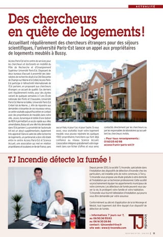 Depuis janvier 2013, la société TJ Incendie, spécialisée dans
l’installation des dispositifs de détection d’incendie chez les
particuliers, est installée près de notre commune, à Torcy.
TJIncendievousproposeuneétudegratuiteàvotredomicile
etl’installationparuntechnicienprofessionnel.Cettesociété
vaprochainementéquiperlesappartementsmunicipauxde
votrecommune.Lesdétecteursdefuméepeuventvoussau-
ver la vie, ils protègent votre famille et votre habitation.
TJIncendievousfournitl’attestationd’installation,quipourra
vous être demandée par votre assureur.
Conformément au décret d’application de la loi Morange et
Meslot, tout logement doit être équipé d’un dispositif de
détection de fumée.
Informations 7 jours sur 7,
au 0650365583
ou 0616302686
contact: tjincendie@live.fr
site web: www.tj-incendie.com
TJ Incendie détecte la fumée !
BUSSY MAG N° 155 - JUIN 2013 I 11
A C T U A L I T É
aucunfrais,nipourl’un,nipourl’autre.Sivous
aussi, vous souhaitez louer votre logement
meublé, vous pouvez rejoindre les quelques
1900 propriétaires franciliens qui font déjà
confiance au réseau Science Accueil.
L’associationintégreragratuitementvotreloge-
ment dans son fichier d’offres et vous serez
AccessParis-Estestlecentredeservicespour
les chercheurs et doctorants en mobilité du
Pôle de Recherche et d’Enseignement
Supérieur Université Paris-Est. Disposant de
deux bureaux d’accueil à proximité des labo-
ratoiresderecherchesituésàlaCitéDescartes
deChamps-sur-MarneetàCréteil,AccessParis-
Est participe à l’attractivité internationale de
l’Est parisien, en proposant aux chercheurs
étrangers un accueil de qualité. Ces derniers
sont régulièrement invités, pour des durées
variant de quelques semaines à 3 ans (École
nationale des Ponts et Chaussées, Université
Paris-Est Marne-la-Vallée, Université Paris-Est
Créteil Val de Marne…). Afin de répondre aux
demandescroissantesdecesnouveauxvenus,
cecentresouhaiteaujourd’huientrerencontact
avecdespropriétairesdemeublésdansnotre
ville.Jeune,dynamiqueetdotéed’unestation
deRERApermettantunaccèsrapideauxvilles
universitaires,Bussyestunevilletrèsdemandée
dansl’Estparisien!Laproximitédel’autoroute
A4 est un atout supplémentaire, également
trèsapprécié!Danslecadredecetterecherche
delogements,unpartenariatadoncétéétabli
entre le centre Access Paris-Est et Science
Accueil, une association qui met en relation
propriétairesetlocatairesenIle-de-France,sans
contactés directement par les chercheurs ou
parlesresponsablesdelaboratoiresquiaccueil-
lent les chercheurs invités.
Pour tous renseignements:
0160054098
access@univ-paris-est.fr
Des chercheurs
en quête de logements!
Accueillant régulièrement des chercheurs étrangers pour des séjours
scientifiques, l’université Paris-Est lance un appel aux propriétaires
de logements meublés à Bussy.
 
