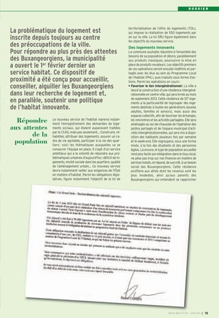 D O S S I E R
Le nouveau service de l’habitat reprend notam-
ment l’enregistrement des demandes de loge-
ments sociaux, qui étaient auparavant traitées
par le CCAS, mais pas seulement… Construire, ré-
habiliter, attribuer des logements, assurer un ca-
dre de vie agréable, participer à la vie des quar-
tiers: voici les thématiques auxquelles va se
consacrer l’équipe en place. Il s’agit d’un service
ambitieux qui a la volonté de répondre aux pro-
blématiques urbaines d'aujourd'hui: déficit de lo-
gements, mixité sociale dans les quartiers, qualité
de l’aménagement urbain… Ce nouveau service
devra notamment veiller aux exigences de l’État
en matière d’habitat. Parmi les obligations légis-
latives, figure notamment l’objectif de la loi de
territorialisation de l’offre de logements (TOL),
qui impose la réalisation de 550 logements par
an sur la ville. La loi SRU figure également dans
les objectifs du nouveau service.
Des logements innovants
La commune souhaite répondre à l’ensemble des
besoins de sa population et désire, parallèlement
aux produits classiques, poursuivre la mise en
place de produits novateurs. Les objectifs premiers
de ces opérations seront ensuite redéfinis et par-
tagés avec les élus au sein du Programme Local
de l’Habitat (PHL), puis traduits sous forme d’ac-
tions. Parmi les opérations en cours:
• Favoriser le lien intergénérationnel: La ville a
lancé la construction d’une résidence intergéné-
rationnelle en centre-ville, qui sera livrée au mois
de septembre 2013. Cette résidence de 127 loge-
ments a la particularité de regrouper des loge-
ments destinés à toutes les générations (jeunes
adultes, familles et seniors), mais aussi des
espaces collectifs, afin de favoriser les échanges,
les rencontres et les activités partagées. Elle sera
aménagée au rez-de-chaussée de l’opération des
jardins partagés et de l’espace municipal d’acti-
vités intergénérationnelles, qui sera mis à dispo-
sition des habitants plusieurs fois par semaine
et le week-end. Elle regroupera, sous une forme
mixte, à la fois des étudiants et des personnes
âgées. Là encore, le type de population accueillie
rend plus facile son intégration dans le tissu local,
ne pèse pas trop sur nos finances en matière de
services induits, et répond, de surcroît, à un besoin
social des Buxangeorgiens. Cette résidence
profitera aux aînés dont les revenus sont les
plus modestes, ainsi qu’aux parents des
Buxangeorgiens qui entendent se rapprocher
La problématique du logement est
inscrite depuis toujours au centre
des préoccupations de la ville.
Pour répondre au plus près des attentes
des Buxangeorgiens, la municipalité
a ouvert le 1er
février dernier un
service habitat. Ce dispositif de
proximité a été conçu pour accueillir,
conseiller, aiguiller les Buxangeorgiens
dans leur recherche de logement et,
en parallèle, soutenir une politique
de l’habitat innovante.
Répondre
aux attentes
de la
population
BUSSY MAG N° 155 - JUIN 2013 I 15
 