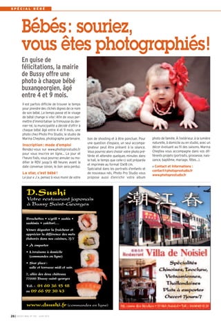 I BUSSY MAG N° 155 - JUIN 201326
S P É C I A L B É B É
bon de shooting et à être ponctuel. Pour
une question d’espace, un seul accompa-
gnateur peut être présent à la séance.
Vous pourrez alors choisir votre photo pré-
férée et attendre quelques minutes dans
le hall, le temps que celle-ci soit préparée
et imprimée au format 13х18 cm.
Spécialisé dans les portraits d’enfants et
de nouveaux nés, Photo Pro Studio vous
propose aussi d’enrichir votre album
photo de famille. À l’extérieur, à la lumière
naturelle, à domicile ou en studio, avec un
décor évoluant au fil des saisons, Marina
Cheptea vous accompagne dans vos dif-
férents projets (portraits, grossesse, nais-
sance, baptême, mariage, fêtes…).
Contact et Informations :
contact@photoprostudio.fr
www.photoprostudio.fr
Il est parfois difficile de trouver le temps
pour prendre des clichés dignes de ce nom
de son bébé, Le temps passe et le visage
de bébé change si vite! Afin de vous per-
mettre d’immortaliser la frimousse du der-
nier-né, la municipalité a décidé d’offrir à
chaque bébé âgé entre 4 et 9 mois, une
photo chez Photo Pro Studio, le studio de
Marina Cheptea, photographe partenaire.
Inscription: mode d’emploi
Rendez-vous sur www.photoprostudio.fr
pour vous inscrire en ligne… Le jour et
l’heure fixés, vous pourrez annuler ou mo-
difier le RDV jusqu’à 48 heures avant la
date convenue (sinon, le bon sera perdu).
La star, c’est bébé!
Le jour « J », pensez à vous munir de votre
Bébés: souriez,
vous êtes photographiés!
En guise de
félicitations, la mairie
de Bussy offre une
photo à chaque bébé
buxangeorgien, âgé
entre 4 et 9 mois.
D.Sushi
Votre restaurant japonais
à Bussy Saint-Georges
www.dsushi.fr (commandes en ligne)
Brochettes • s/grill • sushis •
sashimis • yakitori…
Venez déguster la fraicheur et
apprécier la différence des mets
élaborés dans nos cuisines, 7j/7
• À emporter
• Livraisons à domicile
(commandes en ligne)
• Sur place:
salle et terrasse midi et soir.
7, allée des deux châteaux
77600 Bussy-saint-georges
Tél. : 01 60 36 15 18
ou 09 66 92 30 43
 