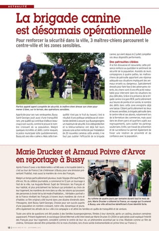 A C T U A L I T É
Après France 5 avec « les Maternelles » et M6 avec « Incroyable talent »,
c’est au tour de France 2 de s’intéresser à Bussy pour une émission pré-
sentant l’habitat, mais aussi la manière de vivre des Français.
Malgréuntempsparticulièrementpluvieux,toutel’équiped’ArnaudPoivre
d’Arvor, fils du célèbre journaliste, a commencé le 13 juin un tournage à
l’est de la ville, rue Auguste-Renoir. Sujet de l’émission: les Français et
leur habitat, et plus précisément les facteurs qui président au choix de
leurlogement,lesmanièresdevivredanssaville,lesraisonsquipoussent
despersonnesàchoisirteloutelmoded’habitation…Véritable«portrait»
de la France révélant les Français à travers leurs manières de vivre et
d’habiter, ce film original a été tourné dans une dizaine d’endroits dans
l’Hexagone, dont Bussy Saint-Georges. Choisie pour son succès auprès
d’une population en nombre croissant, notre ville, dynamique et jeune,
offre également les attraits de la « ville à la campagne » et attire les familles en quête de tranquillité et de verdure.
Toute une série de questions ont été posées à des familles buxangeorgiennes, filmées à leur domicile, après un casting, plusieurs semaines
auparavant. Présent également, le sociologue Gérard Mermet a été interviewé par Marie Drucker. En 2004 ce spécialiste avait expliqué l'intérêt
des Français pour leur logement, considéré comme le centre de leur vie, un phénomène accentué par la crise. Réalisée comme un film de
cinéma, l’émission devrait être présentée d’ici le mois d’octobre, lors d'une soirée événementielle en prime time sur France 2.
Marie Drucker et Arnaud Poivre d’Arvor
en reportage à Bussy
quillité n’est pas le fruit du hasard, c’est le
résultat d’une politique ambitieuse et volon-
taristedestinéeàassurerauxBuxangeorgiens
unmaximumdesécurité.Silavidéoprotection
et la télésurveillance ont déjà fait leurs
preuves(uneactionrenforcéeparl’installation
de 20 nouvelles caméras cette année), il ne
faut pas oublier l’efficacité de la brigade
Appréciée pour ses rues verdoyantes, Bussy
Saint-Georges jouit aussi d’une tranquillité
rare,unequalitéquicontribued’ailleursbeau-
coupàsonsuccès,commeleprouvelenom-
bre croissant de sa population. Malgré
quelques incivilités et délits contre lesquels
la police municipale lutte quotidiennement,
Bussyestuneville«calme».Maiscettetran-
canine, qui vient depuis le 2 juillet compléter
ces deux dispositifs performants.
Des patrouilles ciblées
À la fois dissuasive et rassurante, cette pré-
sence renforce au quotidien le sentiment de
sécurité de la population. Assistés de leurs
compagnons à quatre pattes, les maîtres-
chiens de patrouille apportent une réponse
adéquate aux situations impliquant des ani-
maux errants ou dangereux. Spécialement
dresséspourfairefaceàdesadversairesvio-
lents, les chiens sont d’une efficacité redou-
table pour intervenir dans les situations les
plus délicates. Grâce à la présence de la bri-
gade canine à la gare RER, particulièrement
auxheuresdepointeetensoirée,lenombre
des délits dans cette zone enregistre déjà
unebaisse.Ciblantparticulièrementleslieux
etheuressensibles,labrigadepatrouilledans
lecentre-villeetsesabords,notammentlors
de la fermeture des commerces, mais aussi
dansles divers parcs et quartiers sujets aux
regroupements, sans oublier les parkings
souterrains. Enfin, son travail de prévention
et de surveillance lui permet également de
tisser une relation de proximité et de
confiance avec la population.
La brigade canine
est désormais opérationnelle
Pour renforcer la sécurité dans la ville, 3 maîtres-chiens parcourent le
centre-ville et les zones sensibles.
Parfois appelé agent cynophile de sécurité, le maître-chien dresse son chien pour
mener à bien, sur le terrain, des opérations sensibles.
I BUSSY MAG N° 157 - SEPTEMBRE 201312
Au rythme de quatre jours par semaine durant tout le mois de
juin, Marie Drucker a sillonné la France, un voyage qui l’a amené
à Bussy, une ville attractive bénéficiant d’une identité forte.
BUSSY 157_Mise en page 1 02/09/13 16:59 Page12
 