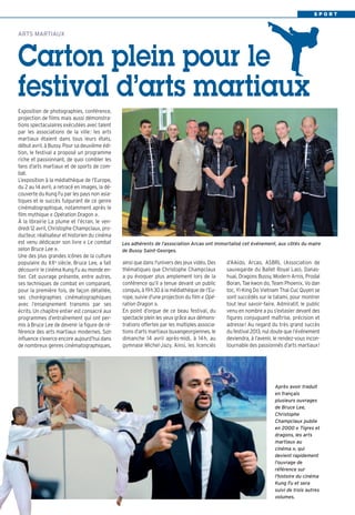 S P O R T
ainsi que dans l'univers des jeux vidéo. Des
thématiques que Christophe Champclaux
a pu évoquer plus amplement lors de la
conférence qu’il a tenue devant un public
conquis, à 19h30 à la médiathèque de l’Eu-
rope, suivie d’une projection du film « Opé-
ration Dragon ».
En point d’orgue de ce beau festival, du
spectacle plein les yeux grâce aux démons-
trations offertes par les multiples associa-
tions d’arts martiaux buxangeorgiennes, le
dimanche 14 avril après-midi, à 14h, au
gymnase Michel-Jazy. Ainsi, les licenciés
d’Aikido, Arcao, ASBRL (Association de
sauvegarde du Ballet Royal Lao), Danas-
huai, Dragons Bussy, Modern Arnis, Prodal
Boran, Tae kwon do, Team Phoenix, Vo dan
toc, Yi-King Do Vietnam Thai Cuc Quyen se
sont succédés sur le tatami, pour montrer
tout leur savoir-faire. Admiratif, le public
venu en nombre a pu s’extasier devant des
figures conjuguant maîtrise, précision et
adresse! Au regard du très grand succès
du festival 2013, nul doute que l’événement
deviendra, à l’avenir, le rendez-vous incon-
tournable des passionnés d’arts martiaux!
Exposition de photographies, conférence,
projection de films mais aussi démonstra-
tions spectaculaires exécutées avec talent
par les associations de la ville: les arts
martiaux étaient dans tous leurs états,
début avril, à Bussy. Pour sa deuxième édi-
tion, le festival a proposé un programme
riche et passionnant, de quoi combler les
fans d’arts martiaux et de sports de com-
bat.
L’exposition à la médiathèque de l’Europe,
du 2 au 14 avril, a retracé en images, la dé-
couverte du Kung Fu par les pays non asia-
tiques et le succès fulgurant de ce genre
cinématographique, notamment après le
film mythique « Opération Dragon ».
À la librairie La plume et l’écran, le ven-
dredi 12 avril, Christophe Champclaux, pro-
ducteur, réalisateur et historien du cinéma
est venu dédicacer son livre « Le combat
selon Bruce Lee ».
Une des plus grandes icônes de la culture
populaire du XXe
siècle, Bruce Lee, a fait
découvrir le cinéma Kung Fu au monde en-
tier. Cet ouvrage présente, entre autres,
ses techniques de combat en comparant,
pour la première fois, de façon détaillée,
ses chorégraphies cinématographiques
avec l’enseignement transmis par ses
écrits. Un chapitre entier est consacré aux
programmes d’entraînement qui ont per-
mis à Bruce Lee de devenir la figure de ré-
férence des arts martiaux modernes. Son
influence s'exerce encore aujourd’hui dans
de nombreux genres cinématographiques,
ARTS MARTIAUX
Carton plein pour le
festival d’arts martiaux
Après avoir traduit
en français
plusieurs ouvrages
de Bruce Lee,
Christophe
Champclaux publie
en 2000 « Tigres et
dragons, les arts
martiaux au
cinéma », qui
devient rapidement
l'ouvrage de
référence sur
l'histoire du cinéma
Kung Fu et sera
suivi de trois autres
volumes.
Les adhérents de l’association Arcao ont immortalisé cet événement, aux côtés du maire
de Bussy Saint-Georges.
 