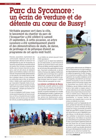 A C T U A L I T É
et un théâtre de verdure pouvant réunir
2000 spectateurs!
Longeant le parc et séparé des habitations
par une lisière boisée, un canal traversera le
quartierduSycomored’estenouest,jusqu’à
lafermeduGénitoy,derrièrelaquelleunautre
lacdeformepluslibreagrémenteralesecond
parc. Favorisant la biodiversité, ce dernier
mettraàl’honneurdesvégétauxtraditionnels
implantés selon la technique de la « gestion
différenciée, autrement dit des plantes exi-
geant des soins différents et offrant un pay-
sage évoluant selon les saisons » précise
Florence Mercier, paysagiste de ce parc.
La colonne vertébrale de Bussy
Gérard Eude, conseiller général du canton
de Torcy, s’est dit « heureux de participer à
cette opération destinée à faire de cet éco-
quartierunquartierexemplaireetunmodèle
dedéveloppementdurable».Egalementpré-
sent, Vincent Pourquery de Boisserin, direc-
teur général des établissements publics
d’aménagementdeMarne-la-Vallée,arappelé
Riverains, associations, représentants des
communautés religieuses ainsi que des
Buxangeorgiens désireux de découvrir les
aménagements du parc de l’écoquartier du
Sycomoreontparticipéaulancementofficiel
duchantier.Pourl’occasion,leboulevarddes
Genêts, dans le tronçon situé entre les deux
parcs, avait pris des allures de skatepark
géant, où de nombreux skateurs sont venus
exécuterd’impressionnantesdémonstrations
surleurplanche,unemanièrefestivedecélé-
brer « grandeur nature » le futur skatepark
en construction dans le Parc du Sycomore.
Grâce à l’atelier jardin expérimental animé
par l’association Originailes Seeds, les par-
ticipants onteuleloisirdeplongerlesmains
danslaterrepourplanterromarins,fraisiers
et campanules… pendant que d’autres s’ini-
tiaient à la pétanque!
En plus du skatepark multi-niveaux, le parc
duplusgrandécoquartierdeFranceaccueil-
lera, sur 22 ha, un boulodrome avec 6 pistes
de boules, une aire de jeux pour les enfants
de1à10ans,unjardindupartagedessavoirs
laparticipationdéterminantedel’EPAMarne
dans le financement de ce projet ambitieux,
quirépondpleinementauxpolitiquesdel’État
enmatièredelogements.Eneffet,l’écoquar-
tierduSycomoreaccueillera,àterme,4500
logements.Cesnouvellesinstallationsseront
accompagnées,naturellement,pardeséqui-
pements structurants. En plus du troisième
complexesportif,le10e
groupescolaire,dont
le financement sera assuré à 80 % par
l’EPAMarne, devrait d’ailleurs bientôt sortir
de terre. Sans oublier un espace culturel, 2
crèchescollectivesetunemaisondequartier.
Deplus,lebusàhautniveaudeservicefavo-
risera la mobilité douce. Respectant une
grande exigence des normes qualitatives et
quantitatives, le nouveau quartier du
Sycomore sera implanté dans un écrin de
verdure, de détente et de loisirs.
Cegrandparcouvertsurl’esplanadedesreli-
gions, symbole de fraternité et de tolérance,
constituera la colonne vertébrale de Bussy,
puisqu’une longue promenade permettra
d’allerdelagareRERàJossigny.Cepoumon
vertdonnetoutsonsensàl’appellationasso-
ciée à Bussy, « la ville des parcs et jardins ».
Pour symboliser ce lancement, en guise de
première pierre, c’est d’ailleurs un sycomore
quiaétéplantéparlespartenairesprésents.
À noter la participation également pleine de
sens des jeunes élus du conseil municipal
des enfants. Ces derniers étaient très fiers
dedonnerunpetitcoupdepelle,démontrant
ainsi que le développement durable, est une
question qui les concerne en premier lieu.
Retrouvez les visuels du parc du Sycomore
sur le blog urbabussy.fr
Parc du Sycomore:
un écrin de verdure et de
détente au cœur de Bussy!
I BUSSY MAG N° 158 - OCTOBRE 201310
Véritable poumon vert dans la ville,
le lancement du chantier du parc de
l’écoquartier a été célébré le samedi
21 septembre. À cette occasion, un arbre
sycomore a été symboliquement planté
et des démonstrations de skate, de danse,
de jardinage et de pétanque étaient au
programme de cet après-midi festif.
 