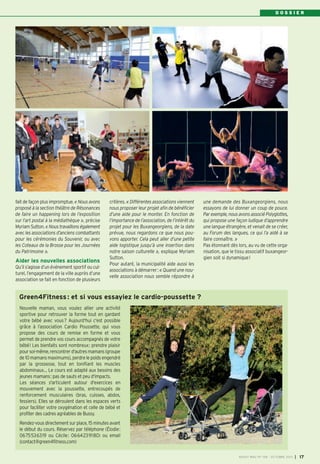 D O S S I E R
BUSSY MAG N° 158 - OCTOBRE 2013 I 17
Nouvelle maman, vous voulez allier une activité
sportive pour retrouver la forme tout en gardant
votre bébé avec vous? Aujourd'hui c'est possible
grâce à l’association Cardio Poussette, qui vous
propose des cours de remise en forme et vous
permet de prendre vos cours accompagnés de votre
bébé! Les bienfaits sont nombreux: prendre plaisir
poursoi-même,rencontrerd'autresmamans(groupe
de 10 mamans maximums), perdre le poids engendré
par la grossesse, tout en tonifiant les muscles
abdominaux… Le cours est adapté aux besoins des
jeunes mamans: pas de sauts et peu d'impacts.
Les séances s'articulent autour d'exercices en
mouvement avec la poussette, entrecoupés de
renforcement musculaires (bras, cuisses, abdos,
fessiers). Elles se déroulent dans les espaces verts
pour faciliter votre oxygénation et celle de bébé et
profiter des cadres agréables de Bussy.
Rendez-vousdirectementsurplace,15minutesavant
le début du cours. Réservez par téléphone (Élodie:
0675536319 ou Cécile: 0664239180) ou email
(contact@green4fitness.com)
Green4Fitness: et si vous essayiez le cardio-poussette ?
fait de façon plus impromptue. « Nous avons
proposé à la section théâtre de Résonances
de faire un happening lors de l’exposition
sur l’art postal à la médiathèque », précise
Myriam Sutton. « Nous travaillons également
avec les associations d’anciens combattants
pour les cérémonies du Souvenir, ou avec
les Coteaux de la Brosse pour les Journées
du Patrimoine ».
Aider les nouvelles associations
Qu’il s’agisse d’un événement sportif ou cul-
turel, l’engagement de la ville auprès d’une
association se fait en fonction de plusieurs
critères. « Différentes associations viennent
nous proposer leur projet afin de bénéficier
d’une aide pour le monter. En fonction de
l’importance de l’association, de l’intérêt du
projet pour les Buxangeorgiens, de la date
prévue, nous regardons ce que nous pou-
vons apporter. Cela peut aller d’une petite
aide logistique jusqu‘à une insertion dans
notre saison culturelle », explique Myriam
Sutton.
Pour autant, la municipalité aide aussi les
associations à démarrer: « Quand une nou-
velle association nous semble répondre à
une demande des Buxangeorgiens, nous
essayons de lui donner un coup de pouce.
Par exemple, nous avons associé Polyglottes,
qui propose une façon ludique d’apprendre
une langue étrangère, et venait de se créer,
au Forum des langues, ce qui l’a aidé à se
faire connaître. »
Pas étonnant dès lors, au vu de cette orga-
nisation, que le tissu associatif buxangeor-
gien soit si dynamique!
 