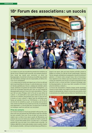 18e
Forum des associations: un succès
Les visiteurs se sont une nouvelle fois pressés fort nombreux au
dernier forum. Pendant toute la journée, une centaine d’associa-
tions tenait des stands pour rencontrer en direct les
Buxangeorgiens. Ces derniers ont ainsi pu en profiter pour prendre
des informations, échanger avec les responsables, et même s’ins-
crire s’ils le souhaitaient.
« Il y a beaucoup de monde mais depuis que ce forum se déroule
dans le gymnase Maurice-Herzog, il y a plus de place pour circuler
et c’est plus agréable pour chacun », explique par exemple Ludovic
Goujis, professeur de guitare de l’association Amalgamme. « Le
forum est un passage important pour nous, au cours duquel les
Buxangeorgiens peuvent s’inscrire à notre association ». C’est ce
qu’a fait sur place Philippe, dont le fils est lui aussi élève de
Ludovic: « J’ai grattouillé un peu quand j’étais jeune et j’ai eu
envie de m’y remettre sérieusement pour jouer un peu de rock,
à travers un cours collectif ». Même type de motivation pour
Serge, qui souhaite s’inscrire au TCVB (tennis): « J’ai 33 ans et
j’ai envie de me remettre au sport. Je n’ai jamais joué au tennis
mais comme ma fille de 5 ans et demi est inscrite, je souhaiterais
aussi apprendre ». Le forum était donc l’occasion pour lui de bien
se renseigner avant de confirmer son inscription.
Prise de contacts
Car si tout le monde ne s’inscrit pas pendant cette journée, nom-
breux sont ceux qui prennent des informations avant de se décider
les jours suivants. Ainsi Lian, 13 ans et demi, est venue se ren-
seigner avec sa mère et ses sœurs auprès de Résonances, qui
propose des cours de chants pour adultes et enfants à partir de
10 ans. La jeune fille semble savoir ce qu’elle veut: « Je souhaite
prendre des cours de chant, car je chante toute la journée. J’ai
d’ailleurs déjà fait du chant arabo-andalou mais je voudrais chanter
des musiques actuelles. J’aime par exemple beaucoup Rihanna ».
Quant à ses sœurs, elles ont choisi d’autres activités comme le
théâtre ou la danse. Du côté de Ces’am (sophrologie), Catherine
Pernot-Jacquet, présidente et enseignante, résume le sentiment
général: « À travers notre concept Corps, Voix et Conscience,
nous rappelons à nos visiteurs que nous sommes chacun un être
(corps) qui s’exprime (voix) et qui a un esprit (conscience) et que
cela fait un tout. Le forum est donc l’occasion d’échanger avec
les Buxangeorgiens, de mieux nous faire connaître et d’initier
ainsi de nombreux contacts ».
Le Forum des associations s’impose chaque année davantage
comme l’un des rendez-vous majeurs de la rentrée, en répondant
autant à la demande des visiteurs comme des associations, dont
le dynamisme et la vitalité sont les reflets de l’identité de la ville.
D O S S I E R
I BUSSY MAG N° 158 - OCTOBRE 201318
 