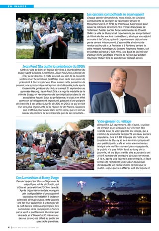 I BUSSY MAG N° 158 - OCTOBRE 20134
Jean-Paul Zita quitte la présidence du BSGA
Après 17 ans de bons et loyaux services à la présidence du
Bussy Saint-Georges Athlétisme, Jean-Paul Zita a décidé de
tirer sa révérence. Il reste au club, au sein de la nouvelle
section marche nordique du BSGA, mais cède son poste de
président à Patrick Morvan. Pour saluer cette passation de
pouvoir, une sympathique réception s’est déroulée juste après
l’assemblée générale du club, le samedi 21 septembre au
gymnase Herzog. Jean-Paul Zita y a reçu la médaille de la
ville de Bussy, en récompense de son implication dans la vie
associative locale. Sous sa présidence, le club a en effet
connu un développement important, passant d’une poignée
de licenciés à ses débuts à près de 300 en 2013, ce qui en fait
l’un des plus importants de la région Ile-de-France. Gageons
que le BSGA poursuivra dans cette veine, que ce soit au
niveau du nombre de ses licenciés que de ses résultats…
Des Luminéoles à Bussy Plage
Dernier regard sur Bussy Plage avec la
magnifique soirée du 3 août, qui
clôturait cette édition 2013 en beauté.
Après la journée orientale, marquée
par la dégustation d’un succulent
couscous et l’initiation à la danse
orientale, de majestueux cerfs-volants
ont fait leur apparition à la tombée de
la nuit dans le ciel buxangeorgien. Ces
Luminéoles de la compagnie « Portés
par le vent », subtilement illuminés par
des leds, et s’élevant à 30 mètres au-
dessus du sol, ont offert au public un
spectacle grandiose.
Vide-grenier du village
Dimanche 22 septembre, dès l’aube, la place
de Verdun était occupée par environ 160
stands pour le vide-grenier du village, qui a
comme de coutume remporté un beau succès
populaire. Dès 9h30, l’équipe de l’office de
tourisme de Bussy et ses environs proposait
aux participants café et mini-viennoiseries.
Malgré une météo souvent peu engageante,
le public n’a pas fléchi tout au long de la
journée, et les étals variés des exposants ont
attiré nombre de chineurs dès potron-minet.
À 18h, après une journée bien remplie, il était
temps de remballer, avec pour beaucoup
d’exposants un coffre moins rempli que le
matin, signe que les affaires ont été bonnes!
Les anciens combattants se souviennent
Chaque dernier dimanche du mois d’août, les Anciens
Combattants de la région se réunissent devant le
Monument élevé en forêt de Villeneuve Saint-Denis pour
saluer la mémoire des Onze F.F.I. (Forces françaises de
l’intérieur) fusillés par les forces allemandes le 25 août
1944. La ville de Bussy était représentée par son président
de l’Amicale des anciens combattants, ainsi que son adjoint
au maire à la Culture, qui ont conjointement déposé une
gerbe devant le Monument. L’assemblée s’est ensuite
rendue au lieu-dit « Le Poncelet » à Favières, devant la
stèle rendant hommage au Sergent Raymond Robert, tué
en combat aérien le 3 juin 1940. À la base de la croix est
d’ailleurs fiché un débris d'hélice de l'avion que pilotait
Raymond Robert lors de son dernier combat aérien.
E N I M A G E S
 