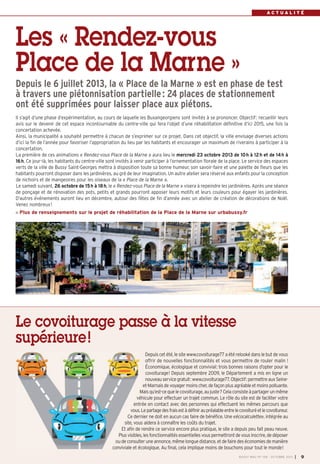A C T U A L I T É
Il s’agit d’une phase d’expérimentation, au cours de laquelle les Buxangeorgiens sont invités à se prononcer. Objectif: recueillir leurs
avis sur le devenir de cet espace incontournable du centre-ville qui fera l’objet d’une réhabilitation définitive d’ici 2015, une fois la
concertation achevée.
Ainsi, la municipalité a souhaité permettre à chacun de s’exprimer sur ce projet. Dans cet objectif, la ville envisage diverses actions
d’ici la fin de l’année pour favoriser l’appropriation du lieu par les habitants et encourager un maximum de riverains à participer à la
concertation.
La première de ces animations « Rendez-vous Place de la Marne » aura lieu le mercredi 23 octobre 2013 de 10h à 12h et de 14h à
16h. Ce jour-là, les habitants du centre-ville sont invités à venir participer à l’ornementation florale de la place. Le service des espaces
verts de la ville de Bussy Saint-Georges mettra à disposition toute sa bonne humeur, son savoir-faire et une palette de fleurs que les
habitants pourront disposer dans les jardinières, au gré de leur imagination. Un autre atelier sera réservé aux enfants pour la conception
de nichoirs et de mangeoires pour les oiseaux de la « Place de la Marne ».
Le samedi suivant, 26 octobre de 15h à 18h, le « Rendez-vous Place de la Marne » visera à repeindre les jardinières. Après une séance
de ponçage et de rénovation des pots, petits et grands pourront apposer leurs motifs et leurs couleurs pour égayer les jardinières.
D’autres événements auront lieu en décembre, autour des fêtes de fin d’année avec un atelier de création de décorations de Noël.
Venez nombreux!
Plus de renseignements sur le projet de réhabilitation de la Place de la Marne sur urbabussy.fr
Les « Rendez-vous
Place de la Marne »
Depuis le 6 juillet 2013, la « Place de la Marne » est en phase de test
à travers une piétonnisation partielle: 24 places de stationnement
ont été supprimées pour laisser place aux piétons.
Depuis cet été, le site www.covoiturage77 a été relooké dans le but de vous
offrir de nouvelles fonctionnalités et vous permettre de rouler malin !
Économique, écologique et convivial: trois bonnes raisons d’opter pour le
covoiturage! Depuis septembre 2009, le Département a mis en ligne un
nouveauservicegratuit:www.covoiturage77.Objectif:permettreauxSeine-
et-Marnaisdevoyagermoinscher,defaçonplusagréableetmoinspolluante.
Maisqu’est-cequelecovoiturage, au juste? Cela consisteà partagerun même
véhicule pour effectuer un trajet commun. Le rôle du site est de faciliter votre
entrée en contact avec des personnes qui effectuent les mêmes parcours que
vous.Lepartagedesfraisestàdéfiniraupréalableentrelecovoituréetlecovoitureur.
Ce dernier ne doit en aucun cas faire de bénéfice. Une «écocalculette», intégrée au
site, vous aidera à connaître les coûts du trajet.
Et afin de rendre ce service encore plus pratique, le site a depuis peu fait peau neuve.
Plusvisibles,lesfonctionnalitésessentiellesvouspermettrontdevousinscrire,dedéposer
oudeconsulteruneannonce,mêmelonguedistance,etdefairedeséconomiesdemanière
conviviale et écologique. Au final, cela implique moins de bouchons pour tout le monde!
Le covoiturage passe à la vitesse
supérieure!
BUSSY MAG N° 158 - OCTOBRE 2013 I 9
 