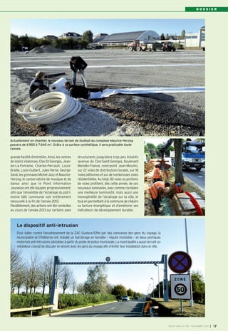 BUSSY 159_Mise en page 1 05/11/13 18:21 Page17

DOSSIER

Actuellement en chantier, le nouveau terrain de football du complexe Maurice-Herzog
passera de 6 955 à 7 640 m2. Grâce à sa surface synthétique, il sera praticable toute
l’année.

grande facilité d’entretien. Ainsi, les centres
de loisirs Violennes, Clos-St-Georges, Jeande-La-Fontaine, Charles-Perrault, LouisBraille, Louis-Guibert, Jules-Verne, GeorgeSand, les gymnases Michel-Jazy et MauriceHerzog, le conservatoire de musique et de
danse ainsi que le Point Information
Jeunesse ont été équipés progressivement,
afin que l’ensemble de l’éclairage du patrimoine bâti communal soit entièrement
renouvelé à la fin de l’année 2013.
Parallèlement, des actions ont été conduites
au cours de l’année 2013 sur certains axes

structurants jusqu’alors trop peu éclairés
(avenue du Clos-Saint-Georges, boulevard
Mendès-France, rond-point Jean-Moulin),
sur 22 voies de distributions locales, sur 18
voies piétonnes et sur de nombreuses voies
résidentielles. Au total, 161 voies ou portions
de voies profitent, dès cette année, de ces
nouveaux luminaires, avec comme corollaire
une meilleure luminosité, mais aussi une
homogénéité de l’éclairage sur la ville, le
tout en permettant à la commune de réduire
sa facture énergétique et d'améliorer ses
indicateurs de développement durable.

Le dispositif anti-intrusion
Pour lutter contre l’envahissement de la ZAC Gustave-Eiffel par des caravanes des gens du voyage, la
municipalité et EPAMarne ont installé un barriérage en ferraille – réputé inviolable – et deux portiques
motorisés anti-intrusions pilotables à partir du poste de police municipale. La municipalité a aussi recruté un
médiateur chargé de discuter en amont avec les gens du voyage afin d’éviter leur installation dans la ville.

BUSSY MAG N° 159 - NOVEMBRE 2013

I

17

 