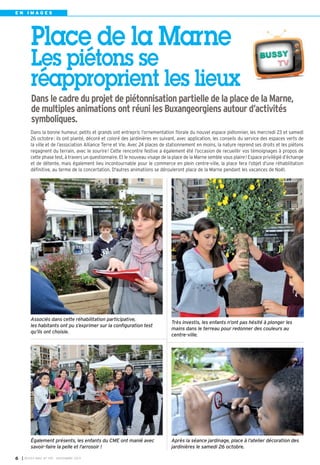 BUSSY 159_Mise en page 1 05/11/13 18:21 Page6

EN IMAGES

Place de la Marne
Les piétons se
réapproprient les lieux
Dans le cadre du projet de piétonnisation partielle de la place de la Marne,
de multiples animations ont réuni les Buxangeorgiens autour d’activités
symboliques.
Dans la bonne humeur, petits et grands ont entrepris l’ornementation florale du nouvel espace piétonnier, les mercredi 23 et samedi
26 octobre : ils ont planté, décoré et coloré des jardinières en suivant, avec application, les conseils du service des espaces verts de
la ville et de l’association Alliance Terre et Vie. Avec 24 places de stationnement en moins, la nature reprend ses droits et les piétons
regagnent du terrain, avec le sourire ! Cette rencontre festive a également été l’occasion de recueillir vos témoignages à propos de
cette phase test, à travers un questionnaire. Et le nouveau visage de la place de la Marne semble vous plaire ! Espace privilégié d’échange
et de détente, mais également lieu incontournable pour le commerce en plein centre-ville, la place fera l’objet d’une réhabilitation
définitive, au terme de la concertation. D'autres animations se dérouleront place de la Marne pendant les vacances de Noël.

Associés dans cette réhabilitation participative,
les habitants ont pu s’exprimer sur la configuration test
qu’ils ont choisie.

Également présents, les enfants du CME ont manié avec
savoir-faire la pelle et l’arrosoir !
6

I BUSSY MAG N° 159 - NOVEMBRE 2013

Très investis, les enfants n’ont pas hésité à plonger les
mains dans le terreau pour redonner des couleurs au
centre-ville.

Après la séance jardinage, place à l’atelier décoration des
jardinières le samedi 26 octobre.

 