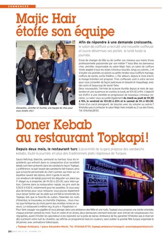COMMERCES

Majic Hair
étoffe son équipe
Afin de répondre à une demande croissante,
le salon de coiffure a recruté une nouvelle coiffeuse
et ouvre désormais ses portes le lundi toute la
journée.

Alexandra, Jennifer et Aurélie, une équipe de choc pour
vous rendre chic !

Envie de changer de tête ou de confier vos cheveux aux mains d'une
professionnelle passionnée par son métier? Vous êtes les bienvenus
chez Jennifer, responsable du salon Majic Hair, un salon de coiffure
mixte adapté à tous les styles (cheveux bouclés, longs ou colorés…) et
à toutes vos grandes occasions ou petits rendez-vous (coiffure mariage,
coiffure de soirée, sortie théâtre…). Par ailleurs, depuis le mois d’avril,
le lissage brésilien est proposé. Trois coiffeuses sont à votre service
pour vous conseiller de façon judicieuse en beauté et maquillage, avec
des soins et beaucoup de savoir-faire.
Deux nouveautés: l’arrivée de la jeune Aurélie depuis le mois de septembre et une ouverture en continu le lundi, de 10h30 à 19h. L’objectif
est d’offrir à une clientèle en progression de nouveaux créneaux horaires. Le salon vous accueille également du mardi au jeudi de 9h30
à 19h, le vendredi de 10h30 à 20h et le samedi de 9h à 18h30.
Envie d’un carré plongeant, de boucles avec du volume ou autres?
N’hésitez pas à contacter le salon Majic Hair, installé au 2 rue des Foires,
Tél. 0164662850.

Doner Kebab
au restaurant Topkapi !
Depuis deux mois, le restaurant turc à proximité de la gare propose des sandwichs
kebabs, toute la journée, en plus des traditionnels plats régionaux de Turquie.
Sauce Ketchup, blanche, samouraï ou harissa: tous les ingrédients qui entrent dans la composition d’un excellent
kebab sont bien présents dans les sandwichs façon Topkapi.
La différence: le pain lavash des sandwichs fait maison, ainsi
que la touche personnelle du chef cuisinier, qui mise sur un
équilibre savant des épices, dont il garde le secret.
Les amateurs de kebab pourront les déguster sur place (au
1er étage) ou à emporter, de 11h30 à 22h30, sans interruption. Comme dans la restauration rapide, les prix vont de
5,50 € à 11,50 €, notamment pour les assiettes. Si vous avez
plus de temps pour vous restaurer, vous pouvez également
vous laisser tenter par les plats qui ont fait la renommée du
Topkapi, tels que la Favorite du sultan, l’Iskender, les nuits
d’Istambul, la moussaka, la charlotte d’agneau… Vous n’aurez que l’embarras du choix parmi des recettes riches en saveurs. Le restaurant a même reçu le prix « Tripadvisor »!
Pour faire voyager vos papilles et vous plonger dans une ambiance des Mille et une nuits, Topkapi vous propose une soirée orientale,
chaque premier samedi du mois. Tout en voiles et en strass, deux danseuses viennent exécuter avec entrain de voluptueuses chorégraphies, avant d’inviter les spectateurs à les rejoindre sur la piste de danse. Ambiance de feu garantie! N’hésitez pas à réserver
dès à présent votre nuit du réveillon, qui affiche un programme haut en couleurs, sans oublier la grande fête turque organisée le
24 janvier, avec animations folkloriques.
Topkapi Ambiyans, 1 place Alexandre-Moret, Tél. 0164664791, topkapi.ambiance@orange.fr, www.topkapiambiance.fr.
26 I

BUSSY MAG N° 160 - DÉCEMBRE 2013

 