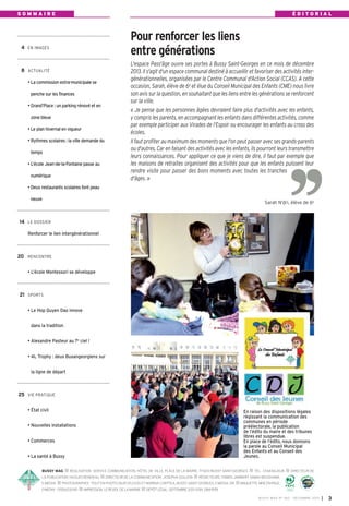 SOMMAIRE

ÉDITORIAL

Pour renforcer les liens
entre générations

4 EN IMAGES

8 ACTUALITÉ
• La commission extra-municipale se
penche sur les finances
• Grand’Place : un parking rénové et en
zone bleue
• Le plan hivernal en vigueur
• Rythmes scolaires : la ville demande du
temps
• L’école Jean-de-la-Fontaine passe au
numérique

L'espace Pass'âge ouvre ses portes à Bussy Saint-Georges en ce mois de décembre
2013. Il s'agit d'un espace communal destiné à accueillir et favoriser des activités intergénérationnelles, organisées par le Centre Communal d'Action Social (CCAS). A cette
occasion, Sarah, élève de 6e et élue du Conseil Municipal des Enfants (CME) nous livre
son avis sur la question, en souhaitant que les liens entre les générations se renforcent
sur la ville.
« Je pense que les personnes âgées devraient faire plus d'activités avec les enfants,
y compris les parents, en accompagnant les enfants dans différentes activités, comme
par exemple participer aux Virades de l’Espoir ou encourager les enfants au cross des
écoles.
Il faut profiter au maximum des moments que l'on peut passer avec ses grands-parents
ou d'autres. Car en faisant des activités avec les enfants, ils pourront leurs transmettre
leurs connaissances. Pour appliquer ce que je viens de dire, il faut par exemple que
les maisons de retraites organisent des activités pour que les enfants puissent leur
rendre visite pour passer des bons moments avec toutes les tranches
d'âges. »

• Deux restaurants scolaires font peau
neuve

Sarah N’dri, élève de 6e

14 LE DOSSIER
Renforcer le lien intergénérationnel

20 RENCONTRE
• L’école Montessori se développe

21 SPORTS
• Le Hop Quyen Dao innove
dans la tradition
• Alexandre Pasteur au 7e ciel !
• 4L Trophy : deux Buxangeorgiens sur
la ligne de départ

25 VIE PRATIQUE
• État civil

En raison des dispositions légales
régissant la communication des
communes en période
préélectorale, la publication
de l’édito du maire et des tribunes
libres est suspendue.
En place de l’édito, nous donnons
la parole au Conseil Municipal
des Enfants et au Conseil des
Jeunes.

• Nouvelles installations
• Commerces
• La santé à Bussy
BUSSY MAG

RÉALISATION: SERVICE COMMUNICATION, HÔTEL DE VILLE, PLACE DE LA MAIRIE, 77600 BUSSY SAINT-GEORGES

LA PUBLICATION: HUGUES RONDEAU
E-MEDI@

DIRECTEUR DE LA COMMUNICATION: JOSEPHA GOUJON

PHOTOGRAPHES: TOUT EN PHOTO 0687252300 ET MARINA CHEPTEA, BUSSY SAINT-GEORGES, E-MEDIA, DR

E-MEDI@ - 0155620040

IMPRESSION: LE REVEIL DE LA MARNE

TÉL.: 0164662424

DIRECTEUR DE

RÉDACTEURS: FABIEN JAMBART, SABAH BOUSHABA,
MAQUETTE, MISE EN PAGE:

DÉPÔT LÉGAL: SEPTEMBRE 2013. ISSN: 1284-1978.
BUSSY MAG N° 160 - DÉCEMBRE 2013

I

3

 