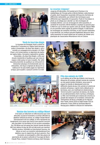 EN IMAGES

Le courrier s’expose !
Jusqu’au 20 décembre, l’Art postal est à l’honneur à la
médiathèque de l’Europe grâce à Michel Bohbot, collectionneur
et poète, dont l’exposition rassemble 223 œuvres d’artistes de
différentes nationalités, qui utilisent des techniques aussi
différentes que l’aquarelle et la gouache, l’huile et l’acrylique, la
photo ou le collage pour aborder sur des enveloppes de
multiples thèmes. Lors du vernissage de cette exposition, le
vendredi 15 novembre, Michel Bohbot a expliqué sa passion pour
le Mail Art, qui l’a mené aux quatre coins du monde. Depuis 1960
et une première lettre signée du peintre Chagall, il collectionne
les enveloppes de centaines d’artistes, le plus souvent adressées
à son domicile. Les visiteurs peuvent également découvrir dans
cette exposition le travail réalisé par les enfants de l’atelier arts
plastiques de l’association Résonances Arts et Culture.

Verdi du bout des doigts
La musique de Giuseppe Verdi a retenti le
dimanche 17 novembre en l’église Saint-Georges
grâce à l’ensemble « Du Bout des doigts », qui a
revisité, en compagnie de la chorale « En Plain
Chant » du Conservatoire, le répertoire du maître
de l’opéra italien. Formation à géométrie variable,
l'ensemble « Du Bout Des Doigts » offre une
écoute chambriste à l’auditeur, par une mise en
espace créée autour et avec le public. Par cette
nouvelle proximité, les auditeurs se retrouvent en
interaction physique et émotionnelle avec les
interprètes. Une façon originale de découvrir ou
redécouvrir les plus belles pages du répertoire
lyrique, que le public a savouré comme il se doit.

Fête des enfants de l’AVB
La 6e édition de la Fête des Enfants s’est tenue le
dimanche 20 octobre, attirant comme de coutume
un très grand nombre d’enfants, venus pour la
plupart en famille et déambulant entre les
différents stands de jeux très animés et colorés de
produits artisanaux. L’après-midi a débuté par la
kermesse, avec une multitude de stands de jeux.
Vinrent ensuite le spectacle de danses, de chants
et une démonstration d'arts martiaux artistiques.
La fête s’est terminée par la danse de la licorne, la
parade des lampions et la tombola. L’Amicale des
Vietnamiens de Bussy, présidée par M. Nguyen
Hoai Thanh, donne d’ores et déjà rendez-vous le
dimanche 2 mars 2014 au Gymnase Maurice
Herzog pour célébrer le Nouvel An Vietnamien.

Remise des brevets au collège Monet
C’est dans un réfectoire en effervescence que s’est
déroulée, le jeudi 21 novembre, la remise officielle du
diplôme national du brevet, au collège Claude-Monet.
Sanctionnant la fin du collège, ce titre représente les
fondements d’un savoir que chacun sera amené à enrichir
afin d’accéder à la formation et à la carrière souhaitées.
Sur 174 élèves qui ont passé leur brevet l'année dernière,
169 l'ont obtenu et plus de 120 ont décroché une mention.
Parfois anxieux, intimidés ou franchement heureux, les
élèves se sont vus remettre individuellement leur
diplôme, sous le regard ému de leurs parents. Pour
l’occasion, la municipalité a offert des places de
spectacles de la saison culturelle et l’ouvrage de MarieClaude Phan, relatant l’histoire de Bussy Saint-Georges.
4

I BUSSY MAG N° 160 - DÉCEMBRE 2013

 