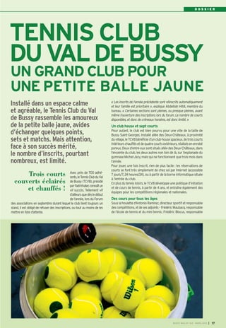 D O S S I E R
Installé dans un espace calme
et agréable, le Tennis Club du Val
de Bussy rassemble les amoureux
de la petite balle jaune, avides
d’échanger quelques points,
sets et matchs. Mais attention,
face à son succès mérité,
le nombre d’inscrits, pourtant
nombreux, est limité.
UN GRAND CLUB POUR
UNE PETITE BALLE JAUNE
TENNIS CLUB
DUVALDEBUSSY
Avec près de 700 adhé-
rents,leTennisClubduVal
de Bussy (TCVB), présidé
parFadiKhater,connaîtun
vif succès. Tellement vif
d’ailleursquedèsledébut
de l‘année, lors du Forum
des associations en septembre durant lequel le club tient toujours un
stand, il est obligé de refuser des inscriptions, ou tout au moins de les
mettre en liste d’attente.
« Les inscrits de l’année précédente sont réinscrits automatiquement
et leur famille est prioritaire », explique Abdelilah Hifdi, membre du
bureau. « Certaines sections sont pleines, ou presque pleines, avant
même l’ouverture des inscriptions lors du forum. Le nombre de courts
disponibles, et donc de créneaux horaires, est donc limité. »
Un club house et sept courts
Pour autant, le club est bien pourvu pour une ville de la taille de
Bussy Saint-Georges. Installé allée des Deux-Châteaux, à proximité
duvillage,leTCVBbénéficie d’unclub-housespacieux,detroiscourts
intérieurschauffésetdequatrecourtsextérieurs,réalisésenenrobé
poreux. Deux d‘entre eux sont situés allée des Deux-Châteaux, dans
l’enceinte du club, les deux autres non loin de là, sur l’esplanade du
gymnase Michel-Jazy, mais qui ne fonctionnent que trois mois dans
l’année.
Pour jouer, une fois inscrit, rien de plus facile : les réservations de
courts se font très simplement de chez soi par Internet (accessible
7 jours/7, 24 heures/24), ou à partir de la borne informatique située
à l’entrée du club.
En plus du tennis loisirs, le TCVB développe une politique d’initiation
et de cours de tennis, à partir de 4 ans, et entraîne également des
équipes pour les compétitions régionales et nationales.
Des cours pour tous les âges
Sous la houlette d’Antonio Ramirez, directeur sportif et responsable
descompétitions,etdesesadjoints–FrédéricMaubacq,responsable
de l’école de tennis et du mini tennis; Frédéric Blocus, responsable
Trois courts
couverts éclairés
et chauffés !
BUSSY MAG N° 163 - MARS 2014 I 17
BUSSY Mag 163_Mag 07/03/14 15:16 Page17
 