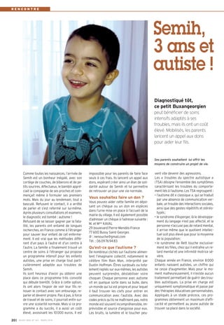 impossible pour les parents de faire face
seuls à ces frais. Ils lancent un appel aux
dons, espérant créer ainsi un élan de soli-
darité autour de Semih et lui permettre
de retrouver un jour une vie normale.
Vous souhaitez faire un don ?
Vous pouvez aider cette famille en dépo-
sant un chèque ou un don en espèces
dans l’urne mise en place à l’accueil de la
mairie du village. Il est également possible
d’adresser un chèque à l’adresse suivante :
M. et Mme
KAVAL
29 boulevard Pierre-Mendès-France
77600 Bussy Saint-Georges
@ : nenouche@gmail.com
Tél. : 0609769483
Qu’est-ce que l’autisme ?
De nombreux clichés sur l’autisme alimen-
tent l’imaginaire collectif, notamment le
célèbre film Rain Man, interprété par
Dustin Hoffman. Êtres surdoués ou tota-
lement repliés sur eux-mêmes, les autistes
peuvent surprendre, déstabiliser voire
choquer. Chaque personne avec autisme
vit en quelque sorte dans sa bulle, dans
un monde qui lui est propre et pour lequel
il faut trouver les clefs pour entrer en
communication avec l’autiste. Avec des
codes précis qu’ils ne maîtrisent pas, notre
monde est souvent incompréhensible, im-
prévisible et source d’angoisse pour eux.
Les bruits, la lumière et le toucher peu-
vent vite devenir des agressions.
Les « troubles du spectre autistique »
(TSA) désigne l’ensemble des symptômes
caractérisant les troubles du comporte-
ment liés à l’autisme. Les TSA regroupent :
• l’autisme dit « classique », qui se traduit
par une absence de communication ver-
bale, un trouble des interactions sociales,
ainsi que des gestes répétitifs et stéréo-
typés;
• le syndrome d’Asperger, là le développe-
ment du langage n’est pas affecté, et la
personne n’accuse pas de retard mental,
il arrive même que le quotient intellec-
tuel soit plus élevé que pour la moyenne
de la population;
• le syndrome de Rett touche exclusive-
ment les filles, chez qui il entraîne un re-
tard mental et une infirmité motrice sé-
vère.
Chaque année en France, environ 8000
enfants naissent autistes, un chiffre qui
ne cesse d'augmenter. Mais pour le mo-
ment malheureusement, il n’existe aucun
traitement permettant de guérir des trou-
bles autistiques. La prise en charge est
uniquement symptomatique et passe par
des thérapies éducatives personnalisées.
Appliqués à un stade précoce, ces pro-
grammes obtiennent un maximum d’effi-
cacité et permettent au jeune autiste de
trouver sa place dans la société.
R E N C O N T R E
Comme toutes les naissances, l’arrivée de
Semih est un bonheur inégalé, avec son
cortège de couches, de biberons et de pe-
tits sourires. Affectueux, le bambin appré-
ciait la compagnie de ses proches et com-
mençait même à formuler ses premiers
mots. Mais du jour au lendemain, tout a
basculé. Refusant le contact, il a arrêté
de parler et s’est refermé sur lui-même.
Après plusieurs consultations et examens,
le diagnostic est tombé : autisme !
Refusant de se laisser gagner par la fata-
lité, les parents ont entamé de longues
recherches, en France comme à l’étranger
pour sauver leur enfant de cet enferme-
ment. Il est vrai que les méthodes diffè-
rent d’un pays à l’autre et d’un centre à
l’autre. La famille a finalement trouvé un
centre de soins à l’étranger qui propose
un programme intensif pour les enfants
autistes, une prise en charge tout parti-
culièrement adaptée aux troubles de
Semih.
Ils sont heureux d'avoir pu obtenir une
place dans ce programme très convoité
qui débute bientôt. Grâce à cette option,
ils ont alors l’espoir de voir leur fils re-
nouer le contact avec son entourage, re-
parler et devenir propre. Pas à pas, à force
de travail et de soins, il pourrait enfin sui-
vre une scolarité normale. Mais si ce pro-
gramme a du succès, il a aussi un coût
élevé, avoisinant les 10000 euros. Il est
Diagnostiqué tôt,
ce petit Buxangeorgien
peut bénéficier de soins
intensifs adaptés à ses
troubles, mais ils ont un coût
élevé. Mobilisés, les parents
lancent un appel aux dons
pour aider leur fils.
I BUSSY MAG N° 163 - MARS 201420
Semih,
3 ans et
autiste !
Ses parents souhaitent lui offrir les
moyens de construire un projet de vie.
BUSSY Mag 163_Mag 07/03/14 15:16 Page20
 