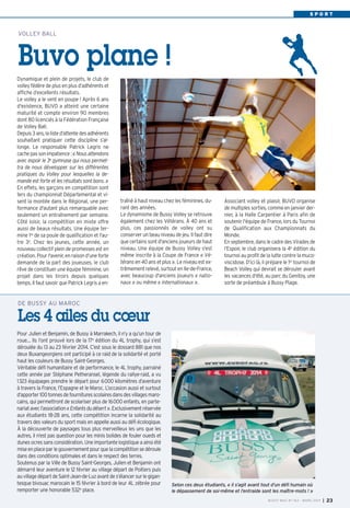 S P O R T
Associant volley et plaisir, BUVO organise
de multiples sorties, comme en janvier der-
nier, à la Halle Carpentier à Paris afin de
soutenir l'équipe de France, lors du Tournoi
de Qualification aux Championnats du
Monde.
En septembre, dans le cadre des Virades de
l’Espoir, le club organisera la 4e édition du
tournoi au profit de la lutte contre la muco-
viscidose. D’ici là, il prépare le 1er tournoi de
Beach Volley qui devrait se dérouler avant
les vacances d'été, au parc du Genitoy, une
sorte de préambule à Bussy Plage.
VOLLEY BALL
Buvo plane !
DE BUSSY AU MAROC
Les 4 ailes du cœur
Pour Julien et Benjamin, de Bussy à Marrakech, il n’y a qu’un tour de
roue… Ils l’ont prouvé lors de la 17e
édition du 4L trophy, qui s’est
déroulée du 13 au 23 février 2014. C’est sous le dossard 881 que nos
deux Buxangeorgiens ont participé à ce raid de la solidarité et porté
haut les couleurs de Bussy Saint-Georges.
Véritable défi humanitaire et de performance, le 4L trophy, parrainé
cette année par Stéphane Petheransel, légende du rallye-raid, a vu
1323 équipages prendre le départ pour 6000 kilomètres d’aventure
à travers la France, l’Espagne et le Maroc. L’occasion aussi et surtout
d’apporter100tonnesdefournituresscolairesdansdesvillagesmaro-
cains, qui permettront de scolariser plus de 16000 enfants, en parte-
nariatavecl’association«Enfantsdudésert».Exclusivementréservée
aux étudiants 18-28 ans, cette compétition incarne la solidarité au
travers des valeurs du sport mais en appelle aussi au défi écologique.
À la découverte de paysages tous plus merveilleux les uns que les
autres, il n’est pas question pour les minis bolides de fouler oueds et
dunes ocres sans considération. Une importante logistique a ainsi été
miseenplaceparlegouvernementpourquelacompétitionsedéroule
dans des conditions optimales et dans le respect des terres.
Soutenus par la Ville de Bussy Saint-Georges, Julien et Benjamin ont
démarré leur aventure le 12 février au village départ de Poitiers puis
auvillagedépartdeSaint-Jean-de-Luzavantdes’élancersurlegigan-
tesque bivouac marocain le 15 février à bord de leur 4L zébrée pour
remporter une honorable 532e
place.
Dynamique et plein de projets, le club de
volley fédère de plus en plus d’adhérents et
affiche d’excellents résultats.
Le volley a le vent en poupe ! Après 6 ans
d'existence, BUVO a atteint une certaine
maturité et compte environ 90 membres
dont 80 licenciés à la Fédération Française
de Volley Ball.
Depuis3ans,lalisted’attentedesadhérents
souhaitant pratiquer cette discipline s’al-
longe. Le responsable Patrick Legris ne
cachepassonimpatience:«Nousattendons
avec espoir le 3e
gymnase qui nous permet-
tra de nous développer sur les différentes
pratiques du Volley pour lesquelles la de-
mande est forte et les résultats sont bons. »
En effets, les garçons en compétition sont
1ers du championnat Départemental et vi-
sent la montée dans le Régional, une per-
formance d'autant plus remarquable avec
seulement un entraînement par semaine.
Côté loisir, la compétition en mixte offre
aussi de beaux résultats. Une équipe ter-
mine 1re
de sa poule de qualification et l'au-
tre 3e
. Chez les jeunes, cette année, un
nouveau collectif plein de promesses est en
création. Pour l'avenir, en raison d’une forte
demande de la part des joueuses, le club
rêve de constituer une équipe féminine, un
projet dans les tiroirs depuis quelques
temps. Il faut savoir que Patrick Legris a en-
traîné à haut niveau chez les féminines, du-
rant des années.
Le dynamisme de Bussy Volley se retrouve
également chez les Vétérans. À 40 ans et
plus, ces passionnés de volley ont su
conserver un beau niveau de jeu. Il faut dire
que certains sont d'anciens joueurs de haut
niveau. Une équipe de Bussy Volley s'est
même inscrite à la Coupe de France « Vé-
térans en 40 ans et plus ». Le niveau est ex-
trêmement relevé, surtout en Ile-de-France,
avec beaucoup d'anciens joueurs « natio-
naux » ou même « internationaux ».
Selon ces deux étudiants, « il s’agit avant tout d’un défi humain où
le dépassement de soi-même et l’entraide sont les maître-mots ! »
BUSSY MAG N° 163 - MARS 2014 I 23
BUSSY Mag 163_Mag 07/03/14 15:16 Page23
 