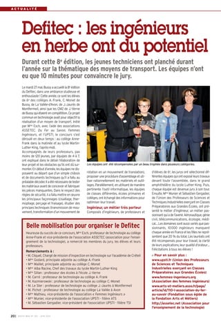 I BUSSY MAG N° 165 - JUIN 201420
A C T U A L I T É
Defitec : les ingénieurs
en herbe ont du potentiel
Durant cette 8e
édition, les jeunes techniciens ont planché durant
l’année sur la thématique des moyens de transport. Les équipes n’ont
eu que 10 minutes pour convaincre le jury.
rotation en un mouvement de translation),
proposeruneprocédured’assemblageetuti-
liser rationnellement les matériels et outil-
lages. Parallèlement, en utilisantdemanière
pertinente l’outil informatique, les équipes
de classes différentes, écoles primaires et
collèges,ontéchangédesinformationspour
optimiser leur travail.
Ingénieur, un métier très porteur
Composés d’ingénieurs, de professeurs et
d’élèves de 6e, les jurys ont sélectionné dif-
férenteséquipesquiontexposéleurstravaux
devant toute l’assemblée, dans le grand
amphithéâtre du lycée Luther-King. Puis,
chaque équipe est devenue jury à son tour.
Ensuite, Mme Munier et Sébastien Gergadier,
de l’Union des Professeurs de Sciences et
TechniquesIndustriellesexerçantenClasses
Préparatoires aux Grandes Écoles, ont pré-
senté le métier d’ingénieur, un métier pas-
sionnantquiadel’avenir.Aéronautique,génie
civil, télécommunications, écologie, médi-
cal…Lesdomainessontaussivariésquepas-
sionnants. 10000 ingénieurs manquent
chaqueannéeenFranceetlesfillesnerepré-
sentent que 20 % du total. Les lauréats ont
été récompensés pour leur travail, la clarté
deleursexplications, leurqualitéd’orateur…
Félicitations à tous les élèves !
Pour en savoir plus :
www.upsti.fr (Union des Professeurs
de Sciences et Techniques
Industrielles exerçant en Classes
Préparatoires aux Grandes Écoles)
www.femmes-ingenieurs.org
(Association des femmes ingénieurs)
www.arts-et-metiers.asso.fr/page/
article/id/110-l-association-du-fer-
au-savoir (Fondation sous égide de
la Fondation Arts et Métiers)
http://assetec.net (Association pour
l'enseignement de la technologie)
Lemardi27mai,Bussyaaccueillila8e
édition
du Defitec, dans une ambiance studieuse et
enthousiaste!Cetteannée,cesontlesélèves
de 6e
des collèges A.-Frank, C.-Monet de
Bussy, de La Vallée-d’Avon, de J.-Jaurès de
Montfermeil, ainsi que les CM2 de J.-Verne
deBussyquiétaientencompétition.Ceprojet
communentechnologieavaitpourobjectif la
réalisation d’un moyen de transport. Initié
par Mme
Esch, avec l’aide des associations
ASSETEC, Du Fer au Savoir, Femmes
Ingénieurs, et l’UPSTI, le concours s’est
déroulé en deux temps  : au collège Anne-
Frank dans la matinée et au lycée Martin-
Luther-King, l’après-midi.
Accompagnés de leurs professeurs, pas
moins de 120 jeunes, par équipes de 4 à 7,
ont expliqué dans le détail l’élaboration de
leur projet et les obstacles qu’ils ont dû sur-
monter.Endébutd’année,leséquipesnedis-
posaient au départ que d’un simple châssis
et de documents techniques qu’il a fallu au
préalabledécoder.Ilaéténécessairedetester
lesmatériauxavantdeconcevoiretfabriquer
les pièces manquantes. Dans le respect des
règles de sécurité, il a fallu mettre en œuvre
les principaux façonnages (cisaillage, ther-
mopliage, perçage et fraisage), étudier des
principes techniques (transmission de mou-
vement,transformationd’unmouvementde
Les équipes ont été récompensées par un beau trophée dans plusieurs catégories.
Belle mobilisation pour organiser le Defitec
Heureuse du succès de ce concours, Mme
Esch, professeur de technologie au collège
Anne-Frank et vice-présidente de l'association ASSETEC (association pour l'ensei-
gnement de la technologie), a remercié les membres du jury, les élèves et leurs
professeurs.
Remerciements à  :
• M. Cliquet, Chargé de mission d’inspection en technologie sur l'académie de Créteil
• Mme
Godard, principale adjointe au collège A.-Frank
• Mme
Maillet, principale adjointe au collège C.-Monet
• Mme
Alba Racine, Chef des travaux du lycée Martin-Luther-King
• Mme
Sillan : professeur des écoles à l'école J.-Verne
• M. Carré : professeur de technologie au collège A.-Frank
• M. Kazmierowski : professeur de technologie au collège C.-Monet
• M. Le Ster : professeur de technologie au collège J.-Jaurès à Montfermeil
• M. Pichot : professeur de technologie au collège La Vallée à Avon
• Mme
Mathieu, vice-présidente de l'association « Femmes Ingénieurs »
• Mme
Munier, vice-présidente de l'association UPSTI - filière ATS
• M. Sébastien Gergadier, vice-président de l'association UPSTI - filière TSI
 