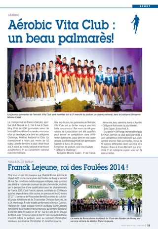 S P O R T
Alexandre,Ines,valentine,leanaetAurélie.
• Catégorie Nationale (la plus élevée) :
• - Solo Espoir; Enola finit 3e.
• - Duosenior1er DeFrance:MarionetFrançois.
En mars dernier, le club avait participé à
une compétition internationale qui a ras-
semblé environ 500 gymnastes, venus de
15 nations différentes (dont la Chine et la
Russie). Bravo à Enola Michard qui a ter-
miné 1re en catégorie espoir solo sur 22
concurrentes.
AÉROBIC
Aérobic Vita Club :
un beau palmarès!
C’est sous un ciel très nuageux que Chantal Brunel a donné le
départdu10km,lacoursepharedesFouléesdeBussy,lesamedi
24mai.Desconditionsmétéorologiquesmitigées,maisquin’ont
pasaltérélerythmedescoureurslespluschevronnés, motivés
par la perspective d’une qualification pour les championnats
de France 2015. C’est Franck Lejeune, sociétaire du CS Meaux
qui s’est imposé dans cette course, en parcourant les 10 km en
33’ 27”. Il devance de 9 secondes Benoît Lecomte, du club Val-
d’Europe Athlétisme et de 21 secondes Christian Sanchez, de
laJAMontrouge.Ànoterlabelleperformanced’ArnaudCoisnon,
régional de l’étape puisque licencié au Bussy Saint-Georges
Athlétisme du président Patrick Morvan, qui termine la course
à une très belle 5e
place, en 34’ 16”. Sur le 3 km, joli tir groupé
duBSGA,avec7coureursdansletop10 !LescoureursduBSGA
trustent même le podium, avec au sommet Christopher
Vasseaux, qui devance Christopher et Jonathan Ayache.
FOULÉES DE BUSSY
Franck Lejeune, roi des Foulées 2014 !
Le championnat de France d’aérobic spor-
tive s’est déroulé les 2, 3 et 4 mai à Cham-
béry. Près de 600 gymnastes venus de
toute la France étaient au rendez-vous pour
offrir un beau spectacle dans les catégories
Challenge, Fédéral, National et Élite. Ce
championnat a réuni pas moins de 112
clubs. L’année dernière, le club s’était hissé
à la 3e
place, au niveau national et se trouve
actuellement 4e
au classement national
club intermédiaire.
Une fois de plus, les gymnastes de l’Aérobic
Vita Club ont su briller malgré une très
forte concurrence ! Pas moins de 44 gym-
nastes de l’association ont été qualifiés
pour entrer en compétition dans diffé-
rentes catégories aussi bien en solo qu’en
groupe. Les trois-quarts de ces gymnastes
habitent à Bussy St Georges.
En termes de podium, voici les résultats :
• Catégorie Challenge :
• - Benjamin Minime Cadet  : 3e
de France.
Les jeunes gymnastes de l’aérobic Vita Club sont montées sur la 3e marche du podium, au niveau national, dans la catégorie Benjamin
Minime Cadet .
Le maire de Bussy donne le départ du 10 km des Foulées de Bussy, qui
verra la victoire du Meldois Franck Lejeune.
BUSSY MAG N° 165 - JUIN 2014 I 23
 
