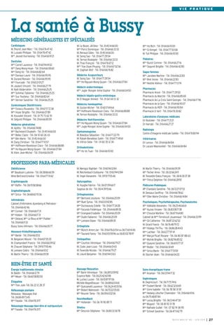 BUSSY MAG N° 165 - JUIN 2014 I 27
V I E P R A T I Q U E
M. Le Bozec Jérôme - Tél. 0145146600
Mme Porro Dominique - Tél. 0164663333
M. Renaud Gilles - Tél. 0145146600
M. Seing Sao - Tél. 0164772954
M. Ternon Rodolphe - Tél. 0164663333
M. Thao François - Tél. 0164766712
Mme Tran Doan Phuong - Tél. 0164670256
M. Zaghlan Atef - Tél. 0164667682
Médecins Acupuncteurs
M. Seing Sao - Tél. 0164772954
Mme
Ho-Nguyen Mong-Quyen - Tél. 0164660784
Médecin endocrinologue
Mme
Jugie- Rongier Anne-Sophie - Tél. 0164660450
Médecin hépato-gastro-entérologue
M. El Naggar Ahmed - Tél. 01 64 44 13 32
Médecins homéopathes
M. Gozlan Michel - Tél. 0160176964
Mme
Hoffmann-Raveloson Clara - Tél. 0164668888
M. Ternon Rodolphe - Tél. 0164663333
Médecins Nutritionnistes
Mme
Ho-Nguyen Mong-Quyen - Tél. 0164660784
Mme
Jugie-Rongier Anne-Sophie - Tél. 0164660450
Ophtalmologistes
M. Bokobza Sébastien - Tél. 0164772279
M. Rabah-Benabbas Salim - Tél. 0164774961
M. Vitrice Sebe - Tél : 01 60 35 12 30
Orthodontistes
Mme
Ho Vo Tuan - Tél. 0164661000
Cardiologues
M. Peyrot Jean-Marc - Tél. 0164764742
M. Lussato Philippe - Tél. 0164764742
Mme
Jeunet-Hurreesing - Tél. 0164669121
Dentistes
Mme
Carret Laurence - Tél. 0160944102
Mme Dang Mong-Hoan - Tél. 0164660860
Mme Dang-Vo - Tél. 0164668264
Mme Daviaux Laure - Tél. 0164669595
M. Durand Romain - Tél. 0164669595
Mme
Fourcade - Tél. 0160210127
M. Jaubert Vincent - Tél. 0164662779
M. Naili Abderrahim - Tél. 0164662525
Mme Solinhac Fabienne - Tél. 0164662525
Mme
Suy Youliana - Tél. 0164668264
Mme
Vernier Sandrine - Tél. 0164662525
Gynécologues Obstétriciens
Mme
Forascu Ruxandra - Tél. 0967177238
Mme
Hozer Brigitte - Tél. 0164660789
M. Kouvahé Vincent - Tél. 01 75 73 62 91
M. Séguret Philippe - Tél. 0164668559
Médecins généralistes
M. Apithy - Tél. 0164667488
Mme
Bachelard Elisabeth - Tél. 0145146600
Mme
Bellec Claire - Tél. 06 10 60 26 43
Mme
Blin Marie - Tél. 0145146600
M. Dang Christian - Tél. 0164771057
Mme Hoffmann-Raveloson Clara - Tél. 0164668888
Mme
Ho-Nguyen Mong-Quyen - Tél. 0164660784
M. Klein Jean-Michel - Tél. 0164660609
Mme
Ho Bich - Tél. 0164661000
Mme
Si Kimget - Tél. 0164775008
M. Tuil Philippe - Tél. 0164661000
Pédiatres
Mme
Buzot Corinne - Tél. 0164662716
Mme
Seguret Brigitte - Tél. 0164664280
Sages-femmes
Mme
Jacobee Martine - Tél. 0164662283
Mme
Bret Annie - Tél. 0164662283
Mme
Nestile Aliénor - Tél. 0164771374
Pharmacies
Pharmacie Ancel - Tél. 0164772950
Pharmacie du Marché - Tél. 0164668569
Pharmacie de La Croix Saint-Georges - Tél. 0164661796
Pharmacie de la Gare - Tél. 0164669007
Pharmacie du RER - Tél. 0164669084
Pharmacie O Vert - Tél. 0164763082
Laboratoires d’analyses médicales
Dr Rostoker - Tél. 0164772121
Dr Harrabi - Tél. 0164662727
Radiologie
Centre d’imagerie médicale Galilée - Tél. 0164768094
Vétérinaires
Dr Leroux - Tél. 0164668484
Dr Lacaze-Masmonteil - Tél. 0164668484
MÉDECINS GÉNÉRALISTES ET SPÉCIALISÉS
La santé à Bussy
M. Menigoz Raphäel - Tél. 0160941284
M. Reichenbach Guillaume - Tél. 0160941284
M. Vogel Alexandre - Tél. 0951715546
Naturopathes
M. Huyghe Fabrice - Tél. 0607096617
Sagesse de Vie - Tél. 0614391566
Orthophonistes
Mme Bertrand Jocelyne - Tél. 0164662009
Melle
Buet Sylvia - Tél. 0160039285
Mme
Duchaussoy Estelle - Tél. 0164772428
Mme
Facundo Frédérique - Tél. 0164668935
Mme
Grangeard Isabelle - Tél. 0164662009
Mme
Oudin Fabienne - Tél. 0164662009
Mme
Lemaire Diane - Tél. 0164668935
Orthoptiste
Mme
Munch Anne-Lise - Tél. 0164766354 ou 0673611446
Mme
Taurand Fanny - Tél. 0160035996 ou 0683027897
Ostéopathes
Mme
Courtois Véronique - Tél. 0164667927
M. Coste Jean-Louis - Tél. 0164660143
M. Faverolle Nicolas - Tél. 0164667927
M. Lieuré Benjamin - Tél. 0160941363
Diététicienne
Mlle Baudouin Ludivine - Tél. 0638866659
Mme Bertrand Emeline - Tél. 0164770142
Ergothérapeute
Mme
Raffin - Tél. 0615583866
Graphothérapeute
Mme
Sirica - Tél. 0668607036
Infirmièr(e)s
Cabinet d’infirmières Ajzenberg et Pietrobon -
Tél. 0164664246
Mme
Corneil - Tél. 0164661731
Mme
Kieken - Tél. 0164661731
Mme
Delaval, Mme
Le Roux et Mme
Publier -
Tél. 0164661133
Bussy Soins infirmers - Tél. 0164660577
Masseurs-Kinésithérapeutes
Mme
Barbé - Tél. 0164661012
M. Belgacem Mounir - Tél. 0164670535
M. Champrobert Francis - Tél. 0164660902
M. Chauvel Stéphane - Tél. 0951715546
M. Lemaire Cédric - Tél. 0164661012
M. Martin Thierry - Tél. 0164660939
M. Martin Thierry - Tél. 0164660939
Mme
Techer Anne - Tél. 0632662411
M. Teissedre-Dalou François - Tél. 0616303738
Mme
Trécul Delphine -Tél. 0164662892
Pédicures-Podologues
Mlle
Chardaire Sandrine - Tél. 0672270753
M. Dessaux Geoffroy - Tél. 0164667862
Mme
Olier Marie-Christine - Tél. 0164661484
Psychologues, Psychothérapeutes, Psychanalystes
Mme
Adélaïde Alexandra - Tél. 0625466661
Mme
Auzias Viviane - Tél. 0683087138
Mme
Choulze Marlène - Tél. 0667116480
Cabinet de Mmes
Ferreira et Jouannaud - Tél. 0164663399
Mme
Gil Catherine - Tél. 0687226252
M. Girard Franck - Tél. 0676487972
Mme
Hidalgo Thi-Thu - Tél. 0686284143
Mme
Lachkar - Tél. 0663779741
Mme
Marçal Picart Rosane - Tél. 06 80 87 88 63
Mme
Mytnik Brigitte - Tél. 0682968552
Mme
Queyrel Sandrine - Tél. 0661107737
Mme
Rodier - Tél. 0164663069
Mme
Sirica Marie - Tél. 0164775159
M. Stecher Alain - Tél. 0164660420
PROFESSIONS PARA-MÉDICALES
BIEN-ÊTRE ET SANTÉ
Énergie traditionnelle chinoise
M. Baldin - Tél. 0164661279
Mme
Meyer - Tél. 0660588050
Étiopathie
Mme
Tran Julie -Tél. 06 22 12 28 37
Réflexologie plantaire
Relaxasia - Massages thaï
Tél. 0684497345
Mme
Fayada - Tél. 0164763117
Relaxologie-Massage-bien-être et nutripuncture
Mme
Fayada - Tél. 0164763117
Massage-Relaxation
Mme
Barin Véronique - Tél.: 0628535992
Essence Reiki - Tél.0620426098
M. Luchez Lucien - Tél. 0610879706
Michèle Magnétiseuse - Tél. 0688600461
Mme
Quinzanelli Laurence - Tél.0624405156
Mme
Robert Mahnoosh - Tél. 0670220565
Mme
Rouvier Tania - Tél. 0609630206
Neurofeedback
Mme
Hollander - Tél. 06 74 90 89 71
Shiatsu
Mme
Descroix Stéphane - Tél. 0680333678
Soins énergetiques-trame
Mme
Ananian - Tél. 0603941732
Sophrologues
M. Degrincourt - Tél. 0671757416
Mme
Foubert Berlet - Tél. 0662326169
Mme
Givre Isabelle - Tél. 06 78 58 31 59
Mme
Hedwig Lötscher Chamodon - Tél. 0164661016
ou 0675488784
Mme
Lecoq Brigitte - Tél. 0613464730
Mme
Mugard - Tél. 06 81 93 31 78
Mme
Nathalie Guillet - Tél : 07 82 19 38 95
Mme
Schnell Sandrine - Tél.0647114279
 