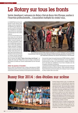 A C T U A L I T É
Levendredi13juinausoir,aures-
taurant du golf, à Bussy Saint-
Georges,aeulieuunegrandesoi-
rée Rotarienne qui clôturait une
journéeauprofitduhandi-sport.
Elle regroupait les trois Rotary
clubs de Paris-Est, Val-de-Bussy
etVal-d'Europepourdeuxactions
majeures.
Un tournoi de golf doté de nom-
breux beaux prix s’est déroulé
toutelajournée.Aprèscettecom-
pétition vivement disputée, les
trois clubs organisaient un dîner
aveclatraditionnelle grandetom-
bola en faveur des sportifs han-
dicapés.L’association"Handisport"
aainsipurecevoirunjolichèque.
Ensuite, conscients peut être de
l'adage "l'union fait la force", les
deuxclubsdeVal-de-BussyetVal-
d'Europesesontunispourformer
un nouveau club plus important
avecunezoned'actionpluséten-
due. Ce nouveau club, baptisé "Rotary Club de Bussy-Val d'Europe", est
présidé cette année par Philippe Muro. Il aura son siège au restaurant du
golf à Bussy où il tiendra ses réunions hebdomadaires tous les mercredis
à 20 h.
Aider les jeunes à travailler
Dans le cadre d’un partenariat entre le Rotary International et l’EPIDE
(établissementpublicd’insertionprofessionnelle)desmembresdesRotary
clubs de Paris-Concorde et de Bussy Val d’Europe font des interventions
d'unejournéechaquemoisauprèsdejeunesdel'EPIDEdeMontry.L'objectif
est de les coacher sur le "monde de l'entreprise", en leur expliquant le
fonctionnement de celles-ci, les comportements à adopter, la rédaction
des CV, des lettres de candidatures et une mise en situation avec des
simulations d'entretiens d'embauche.
Lestroisjeuneslesplusméritantsontétérécompenséslorsd’unecérémonie
officielle qui s’est tenue le 20 juin à Montry. Cette contribution aidera au
financementdeleurpermisdeconduire,très utilepourtrouverunemploi
et mieux s’insérer dans la vie active.
Le Rotary sur tous les fronts
Comme chaque année, en juin, les enfants des
accueils de loisirs ont participé avec beaucoup
d’enthousiasme au spectacle Bussy Star à la
salleMaurice-Koehl. Dansdejolisdécorsréalisés
avec talent par les enfants eux-mêmes et leurs
animateurs,lesjeunes,quiétaientpourl’occasion
costumés et maquillés, ont proposé un beau
spectacle de danse et de chant, devant tous
leurs camarades. Des disques d’or, d’argent, de
platineetdesdiplômesontétéremisparunjury
constituédeprofessionnels,quisesontdéplacés
essentiellementpourpartageretmettreàl’hon-
neur les jeunes artistes en herbe.
OrganiséparlaFocel, lerendez-vousBussyStar
a été pensé de façon à réunir les enfants de la
ville autour d’un projet commun, basé sur l’in-
vestissementdechacun,lacoopérationetl’esprit
de groupe. Chapeau les jeunes artistes !
Bussy Star 2014 : des étoiles sur scène
I BUSSY MAG N° 166 - JUILLET-AOÛT 2014
10
SoiréeHandisport,naissanceduRotaryClubdeBussy-Vald'Europe,soutienà
l’insertionprofessionnelle…L’associationmultiplielesrendez-vous.
De nombreuses personnalités étaient présentes à la soirée Handisport, parmi lesquelles
Chantal Brunel, maire de Bussy Saint-Georges et Michel Dutruge, gouverneur du district 1770,
dont dépendent justement les clubs de Val-de-Bussy et Val-d'Europe.
 