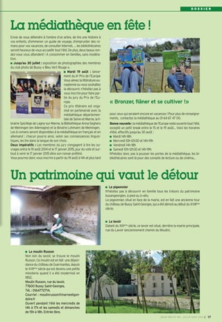D O S S I E R
Envie de vous détendre à l’ombre d’un arbre, de lire une histoire à
vos enfants, d’emmener un guide de voyage, d’emprunter des ro-
mans pour vos vacances, de consulter Internet, … les bibliothécaires
seront heureux de vous accueillir tout l’été. De plus, deux beaux ren-
dez-vous vous attendent ! A consommer en familles, sans modéra-
tion.
Jusqu’au 30 juillet : exposition de photographies des membres
du club photo de Bussy « Bleu Vert Rouge ».
Mardi 19 août : lance-
ment du 6e
Prix de l’Europe
Vousaimezlalittératureeu-
ropéenneouvoussouhaitez
la découvrir, n’hésitez pas à
vous inscrire pour faire par-
tie du jury du Prix de l’Eu-
rope.
Ce prix littéraire est orga-
nisé en partenariat avec la
médiathèque départemen-
tale de Seine-et-Marne, la li-
brairie Spicilège de Lagny-sur-Marne, la Bibliothèque Anna-Seghers
de Meiningen (en Allemagne) et la librairie Lohmann de Meiningen.
Les 6 romans seront disponibles à la médiathèque en français et en
allemand ; chacun pourra ainsi, selon ses connaissances linguis-
tiques, les lire dans la langue de son choix.
Deux impératifs : Les membres du jury s’engagent à lire les ou-
vrages entre le 19 août 2014 et le 17 janvier 2015, jour du vote et sur-
tout à venir le 17 janvier 2015 élire son roman préféré.
Vous pourrez donc vous inscrire à partir du 19 août à 14h et plus tard
Le pigeonnier
N’hésitez pas à découvrir en famille tous les trésors du patrimoine
buxangeorgien, à pied ou à vélo.
Le pigeonnier, situé en face de la mairie, est en fait une ancienne tour
duchâteaudeBussySaint-Georges,quiaétédémoliaudébutduXVIIIème
siècle.
Le lavoir
Datant du XIXème siècle, ce lavoir est situé, derrière la mairie principale,
rue du Lavoir (anciennement chemin du Moulin).
La médiathèque en fête !
pour ceux qui seraient encore en vacances ! Pour plus de renseigne-
ments, contactez la médiathèque au 01 64 67 47 00.
Bonne nouvelle :lamédiathèquedel'Europeresteouvertetoutl'été,
excepté un petit break entre le 15 et le 19 août... Voici les horaires
d'été, effectifs jusqu'au 30 août :
Mardi 14h-18h
Mercredi 10h-12h30 et 14h-19h
Vendredi 14h-18h
Samedi 10h-12h30 et 14h-19h
N'hésitez donc pas à pousser les portes de la médiathèque, les bi-
bliothécaires sont là pour des conseils de lecture ou de cinéma...
Un patrimoine qui vaut le détour
Le moulin Russon
Non loin du lavoir, se trouve le moulin
Russon. Ce moulin est en fait une dépen-
danceduchâteaudeGuermantes,depuis
le XVIIème
siècle qui est devenu une petite
minoterie quand il a été modernisé en
1852.
Moulin Russon, rue du lavoir,
77600 Bussy Saint-Georges.
Tél. : 0164772714.
Courriel : moulinrusson@marneetgon-
doire.fr
Ouvert pendant l’été les mercredis de
14h à 17h et les samedis et dimanches
de 15h à 18h. Entrée libre.
« Bronzer, flâner et se cultiver !»
BUSSY MAG N° 166 - JUILLET-AOÛT 2014 I 17
 