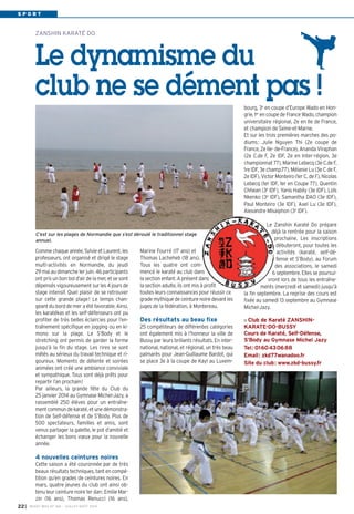 S P O R T
Marine Fourré (17 ans) et
Thomas Lacheheb (18 ans).
Tous les quatre ont com-
mencé le karaté au club dans
la section enfant. A présent dans
la section adulte, ils ont mis à profit
toutes leurs connaissances pour réussir ce
grade mythique de ceinture noire devant les
juges de la fédération, à Montereau.
Des résultats au beau fixe
25 compétiteurs de différentes catégories
ont également mis à l’honneur la ville de
Bussy par leurs brillants résultats. En inter-
national, national, et régional, un très beau
palmarès pour Jean-Guillaume Bardot, qui
se place 3e à la coupe de Kayl au Luxem-
Comme chaque année, Sylvie et Laurent, les
professeurs, ont organisé et dirigé le stage
multi-activités en Normandie, du jeudi
29 mai au dimanche 1er juin. 46 participants
ont pris un bon bol d’air de la mer, et se sont
dépensés vigoureusement sur les 4 jours de
stage intensif. Quel plaisir de se retrouver
sur cette grande plage! Le temps chan-
geant du bord de mer a été favorable. Ainsi,
les karatékas et les self-défenseurs ont pu
profiter de très belles éclaircies pour l’en-
traînement spécifique en jogging ou en ki-
mono sur la plage. Le S’Body et le
stretching ont permis de garder la forme
jusqu’à la fin du stage. Les rires se sont
mêlés au sérieux du travail technique et ri-
goureux. Moments de détente et soirées
animées ont créé une ambiance conviviale
et sympathique. Tous sont déjà prêts pour
repartir l’an prochain!
Par ailleurs, la grande fête du Club du
25 janvier 2014 au Gymnase Michel-Jazy, a
rassemblé 250 élèves pour un entraîne-
ment commun de karaté, et une démonstra-
tion de Self-défense et de S’Body. Plus de
500 spectateurs, familles et amis, sont
venus partager la galette, le pot d’amitié et
échanger les bons vœux pour la nouvelle
année.
4 nouvelles ceintures noires
Cette saison a été couronnée par de très
beaux résultats techniques, tant en compé-
tition qu’en grades de ceintures noires. En
mars, quatre jeunes du club ont ainsi ob-
tenu leur ceinture noire 1er dan: Emilie Mar-
zin (16 ans), Thomas Renucci (16 ans),
ZANSHIN KARATÉ DO
Le dynamisme du
club ne se dément pas !
C’est sur les plages de Normandie que s’est déroulé le traditionnel stage
annuel.
I BUSSY MAG N° 166 - JUILLET-AOÛT 2014
22
bourg, 3e
en coupe d’Europe Wado en Hon-
grie, 1er
en coupe de France Wado, champion
universitaire régional, 2e en Ile de France,
et champion de Seine-et-Marne.
Et sur les trois premières marches des po-
diums: Julie Nguyen Thi (2e coupe de
France, 2e Ile- de-France), Ananda Viraphan
(2e C.de F, 2e IDF, 2e en Inter-région, 3e
championnat 77), Marine Lebecq (3e C.de F,
1re IDF, 3e champ.77), Mélanie Lu (3e C de F,
2e IDF), Victor Monteiro (1er C. de F), Nicolas
Lebecq (1er IDF, 1er en Coupe 77), Quentin
Chhean (3e
IDF), Yanis Habily (3e IDF), Loïs
Nkenko (3e IDF), Samantha DAO (3e IDF),
Paul Monteiro (3e IDF), Axel Lu (3e IDF),
Alexandre Misaiphon (3e IDF).
Le Zanshin Karaté Do prépare
déjà la rentrée pour la saison
prochaine. Les inscriptions
débuteront, pour toutes les
activités (karaté, self-dé-
fense et S’Body), au Forum
des associations, le samedi
6 septembre. Elles se poursui-
vront lors de tous les entraîne-
ments (mercredi et samedi) jusqu’à
la fin septembre. La reprise des cours est
fixée au samedi 13 septembre au Gymnase
Michel-Jazy.
Club de Karaté ZANSHIN-
KARATE-DO-BUSSY
Cours de Karaté, Self-Défense,
S’Body au Gymnase Michel Jazy
Tel: 0160430688
Email: zkd77wanadoo.fr
Site du club: www.zkd-bussy.fr
 