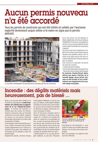 A C T U A L I T É 
Aucun permis nouveau 
n’a été accordé 
Tous les permis de construire qui ont été initiés et validés par l’ancienne 
majorité deviennent acquis même si le maire ne signe pas le permis 
définitif. 
Ainsi, des permis ont été déposés en 
étroite collaboration entre les promoteurs, 
EPAMARNE et l’ancienne municipalité. Ils 
ont donc reçu un avis favorable de l’ancien 
maire auquel Chantal Brunel ne peut plus 
s’opposer. 
Ces permis tant qu’ils respectent les rè-gles 
du PLU (Plan Local d’Urbanisme) de-viennent 
ainsi définitifs même si Mme le 
maire ne les signe pas. Ils sont alors ac-cordés 
tacitement par l’État, personne ne 
peut s’y opposer. 
Cela concerne en particulier les permis 
de construire suivants : 
• Crédit Agricole Immobilier 
•De Sousa Investissement (Groupe France 
Pierre), bien connu à Bussy Saint-Georges. 
En revanche, Chantal Brunel, Maire, 
affirme que depuis l’élection de la 
nouvelle équipe, aucun permis nou-veau 
n’a été accordé, et ceci confor-mément 
aux engagements de la nou-velle 
équipe municipale. 
Incendie : des dégâts matériels mais 
heureusement, pas de blessé … 
Bussy a de nouveau été le théâtre d’un 
incendie qui s’est déclaré le lundi 8 sep-tembre, 
vers 22h30, dans un apparte-ment 
de la rue Thibault-de-Cham-pagne. 
À l’origine des flammes, un 
incident dans une cuisine. Fort heureu-sement, 
la personne chez qui l’incendie 
a démarré a eu le bon réflexe : attendre 
les secours sur son balcon. Souffrant 
d’une légère intoxication, la victime a été 
transportée à l’hôpital. 
D’une ampleur moins importante que ce-lui 
du 7 juillet, l’incendie a tout de même 
ravagé l’appartement de la victime et a 
nécessité l’évacuation des habitants de 
l’immeuble par les pompiers, avant son 
désenfumage. 
Rapidement alertés, Christine Aranda, 
maire-adjointe déléguée au Social, ainsi 
que Loïc Masson, maire-adjoint délégué 
à la Police et à la Sécurité, se sont rendus 
sur les lieux afin de soutenir les familles 
en détresse et appuyer l’action des ser-vices 
municipaux en place. 
Ainsi, 19 personnes choquées (dont 2 
femmes enceintes, 2 personnes handi-capées 
et 2 enfants) ont aussitôt été 
prises en charge par la municipalité qui 
leur a ouvert le gymnase Maurice-Her-zog. 
Des lits, des couvertures et de l’eau 
leur ont été proposés. Deux heures plus 
tard, quand toutes les conditions de sé-curité 
étaient réunies, les sinistrés étaient 
soulagés de rejoindre enfin leur foyer. 
« Heureusement, il n’y a eu que des dé-gâts 
matériels. Je vais bien ! Personne 
n’est blessé et c’est l’essentiel ! » nous 
confie la victime qui souhaite désormais 
intégrer une structure pour jeunes han-dicapés. 
Merci aux pompiers, aux agents et élus 
pour leur efficacité. 
BUSSY MAG N° 168 - OCTOBRE 2014 I 11 
La nouvelle municipalité n’a accordé aucun nouveau permis de construire. 
Alertés rapidement, les pompiers 
ont pu évacuer la victime par le 
balcon. 
 