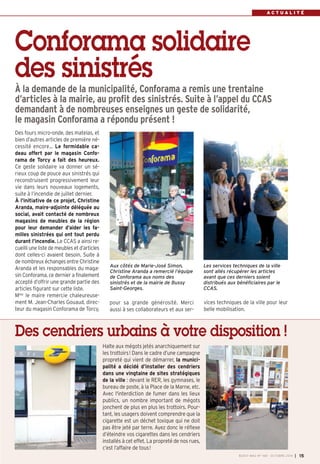 A C T U A L I T É 
Conforama solidaire 
des sinistrés 
À la demande de la municipalité, Conforama a remis une trentaine 
d’articles à la mairie, au profit des sinistrés. Suite à l’appel du CCAS 
demandant à de nombreuses enseignes un geste de solidarité, 
le magasin Conforama a répondu présent ! 
Des fours micro-onde, des matelas, et 
bien d’autres articles de première né-cessité 
Des cendriers urbains à votre disposition ! 
BUSSY MAG N° 168 - OCTOBRE 2014 I 15 
encore… Le formidable ca-deau 
offert par le magasin Confo-rama 
de Torcy a fait des heureux. 
Ce geste solidaire va donner un sé-rieux 
coup de pouce aux sinistrés qui 
reconstruisent progressivement leur 
vie dans leurs nouveaux logements, 
suite à l’incendie de juillet dernier. 
À l’initiative de ce projet, Christine 
Aranda, maire-adjointe déléguée au 
social, avait contacté de nombreux 
magasins de meubles de la région 
pour leur demander d’aider les fa-milles 
sinistrées qui ont tout perdu 
durant l’incendie. Le CCAS a ainsi re-cueilli 
une liste de meubles et d’articles 
dont celles-ci avaient besoin. Suite à 
de nombreux échanges entre Christine 
Aranda et les responsables du maga-sin 
Conforama, ce dernier a finalement 
accepté d’offrir une grande partie des 
articles figurant sur cette liste. 
Mme le maire remercie chaleureuse-ment 
M. Jean-Charles Gouaud, direc-teur 
du magasin Conforama de Torcy, 
pour sa grande générosité. Merci 
aussi à ses collaborateurs et aux ser-vices 
techniques de la ville pour leur 
belle mobilisation. 
Aux côtés de Marie-José Simon, 
Christine Aranda a remercié l’équipe 
de Conforama aux noms des 
sinistrés et de la mairie de Bussy 
Saint-Georges. 
Les services techniques de la ville 
sont allés récupérer les articles 
avant que ces derniers soient 
distribués aux bénéficiaires par le 
CCAS. 
Halte aux mégots jetés anarchiquement sur 
les trottoirs! Dans le cadre d’une campagne 
propreté qui vient de démarrer, la munici-palité 
a décidé d’installer des cendriers 
dans une vingtaine de sites stratégiques 
de la ville : devant le RER, les gymnases, le 
bureau de poste, à la Place de la Marne, etc. 
Avec l'interdiction de fumer dans les lieux 
publics, un nombre important de mégots 
jonchent de plus en plus les trottoirs. Pour-tant, 
les usagers doivent comprendre que la 
cigarette est un déchet toxique qui ne doit 
pas être jeté par terre. Ayez donc le réflexe 
d’éteindre vos cigarettes dans les cendriers 
installés à cet effet. La propreté de nos rues, 
c’est l’affaire de tous! 
 