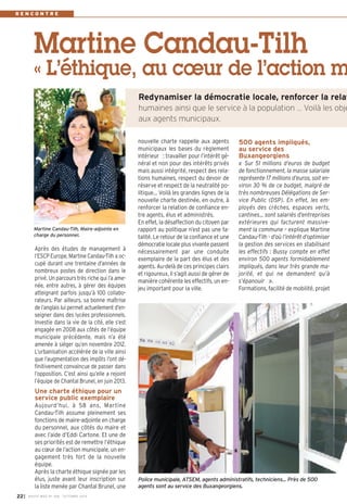 R E N C O N T R E 
Martine Candau-Tilh 
« L’éthique, au coeur de l’action m 
nouvelle charte rappelle aux agents 
municipaux les bases du règlement 
intérieur : travailler pour l’intérêt gé-néral 
et non pour des intérêts privés 
mais aussi intégrité, respect des rela-tions 
humaines, respect du devoir de 
réserve et respect de la neutralité po-litique… 
Voilà les grandes lignes de la 
nouvelle charte destinée, en outre, à 
renforcer la relation de confiance en-tre 
agents, élus et administrés. 
En effet, la désaffection du citoyen par 
rapport au politique n’est pas une fa-talité. 
Le retour de la confiance et une 
démocratie locale plus vivante passent 
nécessairement par une conduite 
exemplaire de la part des élus et des 
agents. Au-delà de ces principes clairs 
et rigoureux, il s’agit aussi de gérer de 
manière cohérente les effectifs, un en-jeu 
important pour la ville. 
500 agents impliqués, 
au service des 
Buxangeorgiens 
« Sur 51 millions d’euros de budget 
de fonctionnement, la masse salariale 
représente 17 millions d’euros, soit en-viron 
30 % de ce budget, malgré de 
très nombreuses Délégations de Ser-vice 
Public (DSP). En effet, les em-ployés 
des crèches, espaces verts, 
cantines… sont salariés d’entreprises 
extérieures qui facturent massive-ment 
la commune – explique Martine 
Candau-Tilh - d’où l’intérêt d’optimiser 
la gestion des services en stabilisant 
les effectifs : Bussy compte en effet 
environ 500 agents formidablement 
impliqués, dans leur très grande ma-jorité, 
et qui ne demandent qu’à 
s’épanouir ». 
Formations, facilité de mobilité, projet 
Après des études de management à 
l’ESCP Europe, Martine Candau-Tilh a oc-cupé 
durant une trentaine d’années de 
nombreux postes de direction dans le 
privé. Un parcours très riche qui l’a ame-née, 
entre autres, à gérer des équipes 
atteignant parfois jusqu’à 100 collabo-rateurs. 
Par ailleurs, sa bonne maîtrise 
de l’anglais lui permet actuellement d’en-seigner 
dans des lycées professionnels. 
Investie dans la vie de la cité, elle s’est 
engagée en 2008 aux côtés de l’équipe 
municipale précédente, mais n’a été 
amenée à siéger qu’en novembre 2012. 
L’urbanisation accélérée de la ville ainsi 
que l’augmentation des impôts l’ont dé-finitivement 
convaincue de passer dans 
l’opposition. C’est ainsi qu’elle a rejoint 
l’équipe de Chantal Brunel, en juin 2013. 
Une charte éthique pour un 
service public exemplaire 
Aujourd’hui, à 58 ans, Martine 
Candau-Tilh assume pleinement ses 
fonctions de maire-adjointe en charge 
du personnel, aux côtés du maire et 
avec l’aide d’Eddi Cartone. Et une de 
ses priorités est de remettre l’éthique 
au coeur de l’action municipale, un en-gagement 
très fort de la nouvelle 
équipe. 
Après la charte éthique signée par les 
élus, juste avant leur inscription sur 
la liste menée par Chantal Brunel, une 
I BUSSY MAG N° 22 168 - OCTOBRE 2014 
Redynamiser la démocratie locale, renforcer la relat 
humaines ainsi que le service à la population … Voilà les obje 
aux agents municipaux. 
Martine Candau-Tilh, Maire-adjointe en 
charge du personnel. 
Police municipale, ATSEM, agents administratifs, techniciens... Près de 500 
agents sont au service des Buxangeorgiens. 
 