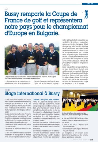 S P O R T 
GOLF Bussy remporte la Coupe de 
France de golf et représentera 
notre pays pour le championnat 
d’Europe en Bulgarie. 
Crécy-la-Chapelle. Cette compétition ras-semblait 
les 32 meilleures équipes fran-çaises, 
représentées chacune par 3 équi-piers 
par tour. Autre première historique 
de ce Trophée, avec la victoire d’un club 
seine-et-marnais, en l’occurrence celui 
de Bussy-Guermantes, qui a dominé 
l’élite du golf français! Il devance un 
second club de Seine-et-Marne, Ozoir, 
puis Biarritz et le Racing Club de France, 
suivis par les autres clubs habitués des 
places d’honneur dans les compétitions 
nationales. 
Bussy a su profiter de la grande forme 
du jeune Jeong-Wheon Ko, mais aussi 
des bonnes performances de Stéphane 
Marchand, Jérémy Ablancourt, Nicolas 
Foschia et Grégoire Luck, sans oublier 
le capitaine Robert Pinteau. Grâce à cette 
victoire historique, le club représentera 
la France pour le Championnat d’Europe 
en Bulgarie du 22 au 25 octobre. 
L’équipe de Bussy-Guermantes avec le très convoité Trophée Jean-Lignel, 
représentant la première coupe de France du club! 
La Seine-et-Marne accueillait pour la 
première fois, du 12 au 14 septembre, la 
Coupe de France des clubs-Trophée Jean- 
Lignel, sur le parcours du Vignoly à 
Le dojo Aïkido Bussy organise pour la pre-mière 
fois son stage internationnal à Bussy 
st-Georges qui se tiendra les 1er et 2 no-vembre, 
au gymnase Michel-Jazy. De Nom-breux 
Aikidokas venus de toute la France 
et d’Europe seront attendus pour cette oc-casion. 
Sous la direction de maître Alain Peyrache, 
expert international avec plus de 45 ans 
d’expérience, les stagiaires de tous niveaux 
bénéficieront d’un programme très riche : 
• étude des techniques à mains nues, 
• pratique des armes (sabre en bois, bâton, 
couteau en bois), 
• techniques de respiration mais aussi dé-gustations! 
Ce sera ainsi une formidable occasion pour 
transmettre un enseignement de maître à 
élève, dans le respect et la bonne humeur! 
Aïkido : un sport non violent 
Venu du Japon et pratiqué dans le 
monde entier par les hommes, l’aïkido 
élargit progressivement ses horizons. En 
tant qu’art martial non violent et sans 
compétition, il séduit de plus en plus les 
femmes et les enfants, d’autant plus qu’il 
ne nécessite aucune condition physique 
particulière. De ce fait, il est également 
adapté aux personnes handicapées (non 
voyantes par ex). 
Basé sur l’harmonie et l’utilisation de la 
force de l’adversaire, l’aïkido ne vise pas 
la destruction de l’autre mais la construc-tion 
de soi. 
Si vous souhaitez découvrir ou redécou-vrir 
cette discipline dont l’objectif est de 
parvenir à un meilleur équilibre physique 
et psychique, n’hésitez pas à contacter 
le club au 0678011402 et à venir faire 
un essai, pendant les entraînements qui 
ont lieu les : 
• Lundi 20 h – 21h30 : dojo du lycée 
Maurice-Rondeau 
• Vendredi 20 h – 22 h : espace Metissage 
rue jean-Monnet 
Les inscriptions se font pendant les en-traînements, 
toute l’année. Une semaine 
d’essai gratuite est proposée. 
AÏKIDO 
Stage international à Bussy 
Le but de l'aïkido n'est pas de corriger 
les autres, mais de se corriger soi-même. 
BUSSY MAG N° 168 - OCTOBRE 2014 I 25 
 