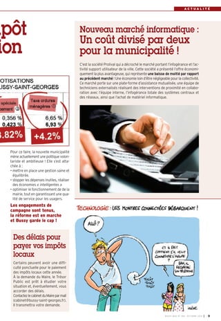 mpôt 
ion 
Pour ce faire, la nouvelle municipalité 
mène actuellement une politique volon-tariste 
et ambitieuse ! Elle s’est atta-chée 
à : 
• mettre en place une gestion saine et 
équilibrée. 
• stopper les dépenses inutiles, réaliser 
des économies « intelligentes » 
• optimiser le fonctionnement de de la 
mairie, tout en garantissant une qua-lité 
de service pour les usagers. 
Les engagements de 
campagne sont tenus, 
la réforme est en marche 
et Bussy garde le cap ! 
A C T U A L I T É 
Nouveau marché informatique : 
Un coût divisé par deux 
pour la municipalité ! 
C’est la société Prolival qui a décroché le marché portant l’infogérance et l’ac-tivité 
support utilisateur de la ville. Cette société a présenté l’offre économi-quement 
la plus avantageuse, qui représente une baisse de moitié par rapport 
au précédent marché ! Une économie loin d’être négligeable pour la collectivité. 
Ce marché porte sur une plate-forme d’assistance mutualisée, une équipe de 
techniciens externalisés réalisant des interventions de proximité en collabo-ration 
avec l’équipe interne, l’infogérance totale des systèmes centraux et 
des réseaux, ainsi que l’achat de matériel informatique. 
BUSSY MAG N° 168 - OCTOBRE 2014 I 9 
Des délais pour 
payer vos impôts 
locaux 
Certains peuvent avoir une diffi-culté 
ponctuelle pour le paiement 
des impôts locaux cette année. 
À la demande du Maire, le Trésor 
Public est prêt à étudier votre 
situation et, éventuellement, vous 
accorder des délais. 
Contactez le cabinet du Maire par mail 
(cabinet@bussy-saint-georges.fr). 
Il transmettra votre demande. 
 