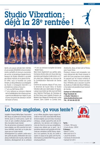 S P O R T 
Andréa De Jésus, et bien sûr le Fitness 
avec Susan Sève. 
Plusieurs niveaux sont enseignés. Les 
cours démarrent dès l'éveil corporel, à 
partir de 5 ans jusqu'aux cours adultes, 
en passant par les niveaux enfants et 
ados. Tout le monde y trouve son bon-heur. 
N’hésitez pas à pousser la porte 
du studio au 13 allée des Deux-Châteaux. 
L'inscription est possible à tout moment 
de l’année. 
Contact et informations : 
Page facebook de 
« Studio Vibration » 
www.studiovibration.com 
Tél. : 01 64 66 02 05 
Après une pause estivale bien méritée 
et une année 2013/2014 riche en événe-ments 
caritatifs et concours couronnés 
de succès, la dynamique équipe de pro-fesseurs 
du Studio Vibration a accueilli 
des élèves motivés et en pleine forme. 
En effet, sous la houlette de Lynda 
Amami, un des professeurs, la compagnie 
du Studio « Compagnie Dans'Art » a 
enchaîné les scènes et les prix : 
• 1er prix au Défi Danse 2013 
• 1er prix national au concours régional 
de la Confédération de la Danse qui leur 
a permis de défendre leur région à Lyon 
et ainsi rencontré des danseurs venant 
de toute la France. 
• 1er prix au concours européen de danse 
Modern'jazz. 
Mais bravo également aux petites ados. 
Certaines d’entre elles ont réussi dès leur 
première participation à décrocher un 2nd 
prix dans leur catégorie au concours de 
la Confédération Nationale de Danse 
(CND). 
Comme de coutume, depuis 27 ans, sous 
la direction de Susan Sève, le Studio 
Vibration allie avec talent plaisir et rigueur. 
Laissez-vous tenter par des cours de Street 
avec Noémie Fillartigue, de Classique et 
de Pole Dance avec Isabelle Sivignon, de 
Modern'Jazz Ragga et Oriental avec Lynda 
Amami. Sans oublier la Zumba avec 
BOXE 
La boxe anglaise, ça vous tente ? 
Installée à l’espace Métiss’âges, l’association 
BSC Bussy accueille tout le monde, homme, 
femme, jeune ou moins jeune, à partir de 
4 ans et sans condition physique particu-lière. 
Inscription toute l’année! 
Peu de personnes connaissent vraiment la 
boxe anglaise, qui offre pourtant de nom-breux 
bienfaits, aussi bien sur le plan phy-sique 
que sur le plan mental. 
Développement du système cardio-vascu-laire, 
perte de poids, amélioration de la sou-plesse, 
tonification des muscles, maîtrise des 
émotions, développement de la confiance 
en soi, réflexe, discipline, rigueur, respect etc. 
Créée en mars 2013, l’association BSC Bussy 
de boxe anglaise, qui ouvre deux nouveaux 
créneaux, compte aujourd’hui près de 25 
adhérents. Ces derniers ont d’ailleurs le 
choix de s’inscrire ou non aux compétitions. 
Laissez-vous séduire par ce sport : les 2 
premières séances sont gratuites et M. Kat-chatryan, 
entraîneur de BSC Bussy, répon-dra 
à vos questions. De plus, les cordes à 
sauter, le casque et les gants sont fournis. 
Informations au 06 82 09 87 74 ou par mail 
à bscbussy@live.fr. 
Tarifs : 
• 4-14ans : 150 euros 
• 14 ans et plus : 200 € 
Créneaux : 
• Mardi 17 h-19 h 
• Mercredi 14 h-17 h 
• Jeudi 16h30-18 h 
• Vendredi 21h35-23h05 
• Samedi 16 h-20 h 
BUSSY MAG N° 169 - NOVEMBRE 2014 I 29 
DANSE Studio Vibration : 
déjà la 28e rentrée ! 
 