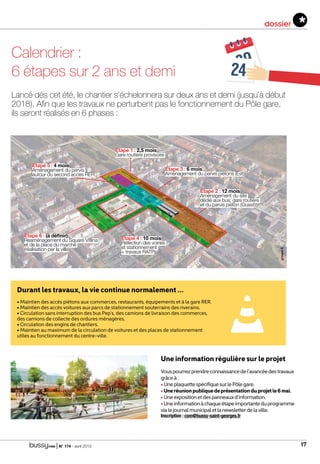 | N° 174 - avril 2015 17
dossier
Calendrier :
6 étapes sur 2 ans et demi
Lancé dès cet été, le chantier s’échelonnera sur deux ans et demi (jusqu’à début
2018). Afin que les travaux ne perturbent pas le fonctionnement du Pôle gare,
ils seront réalisés en 6 phases :
Etape 3 : 6 mois
Aménagement du parvis piétons (Est)
Etape 2 : 12 mois
Aménagement du site
dédié aux bus, gare routière
et du parvis piéton (Ouest)
Etape 4 : 10 mois
Réfection des voiries
et stationnement
+ travaux RATP
Etape 6 : (à définir)
Réaménagement du Square Vitlina
et de la place du marché
(réalisation par la ville)
Etape 1 : 2,5 mois
Gare routière provisoire
Etape 5 : 4 mois
Aménagement du parvis
autour du second accès RER
Durant les travaux, la vie continue normalement … 
• Maintien des accès piétons aux commerces, restaurants, équipements et à la gare RER.
• Maintien des accès voitures aux parcs de stationnement souterrains des riverains.
• Circulation sans interruption des bus Pep’s, des camions de livraison des commerces,
des camions de collecte des ordures ménagères.
• Circulation des engins de chantiers.
• Maintien au maximum de la circulation de voitures et des places de stationnement
utiles au fonctionnement du centre-ville.
Une information régulière sur le projet
Vouspourrezprendreconnaissancedel’avancéedestravaux
grâceà:
•UneplaquettespécifiquesurlePôlegare.
•Uneréunionpubliquedeprésentationduprojetle6mai.
•Uneexpositionetdespanneauxd’information.
•Uneinformationàchaqueétapeimportanteduprogramme
vialejournalmunicipaletlanewsletterdelaville.
Inscription : com@bussy-saint-georges.fr
 