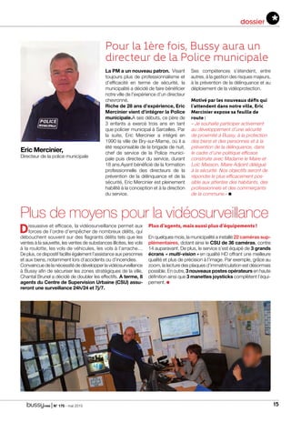 | N° 175 - mai 2015 15
dossier
Eric Mercinier,
Directeur de la police municipale
Pour la 1ère fois, Bussy aura un
directeur de la Police municipale
La PM a un nouveau patron. Visant
toujours plus de professionnalisme et
d’efficacité en terme de sécurité, la
municipalité a décidé de faire bénéficier
notre ville de l’expérience d’un directeur
chevronné.
Riche de 28 ans d’expérience, Eric
Mercinier vient d’intégrer la Police
municipale.A ses débuts, ce père de
3 enfants a exercé trois ans en tant
que policier municipal à Sarcelles. Par
la suite, Eric Mercinier a intégré en
1990 la ville de Bry-sur-Marne, où il a
été responsable de la brigade de nuit,
chef de service de la Police munici-
pale puis directeur du service, durant
18 ans.Ayant bénéficié de la formation
professionnelle des directeurs de la
prévention de la délinquance et de la
sécurité, Eric Mercinier est pleinement
habilité à la conception et à la direction
du service.
Ses compétences s’étendent, entre
autres, à la gestion des risques majeurs,
à la prévention de la délinquance et au
déploiement de la vidéoprotection.
Motivé par les nouveaux défis qui
l’attendent dans notre ville, Eric
Mercinier expose sa feuille de
route :
« Je souhaite participer activement
au développement d’une sécurité
de proximité à Bussy, à la protection
des biens et des personnes et à la
prévention de la délinquance, dans
le cadre d’une politique efficace
construite avec Madame le Maire et
Loïc Masson, Maire Adjoint délégué
à la sécurité. Nos objectifs seront de
répondre le plus efficacement pos-
sible aux attentes des habitants, des
professionnels et des commerçants
de la commune.»
Plus de moyens pour la vidéosurveillance
Dissuasive et efficace, la vidéosurveillance permet aux
forces de l’ordre d’empêcher de nombreux délits, qui
débouchent souvent sur des flagrants délits tels que les
ventes à la sauvette, les ventes de substances illicites, les vols
à la roulotte, les vols de véhicules, les vols à l’arrache…
De plus, ce dispositif facilite également l’assistance aux personnes
et aux biens, notamment lors d’accidents ou d’incendies.
Convaincue de la nécessité de développer la vidéosurveillance
à Bussy afin de sécuriser les zones stratégiques de la ville,
Chantal Brunel a décidé de doubler les effectifs. A terme, 8
agents du Centre de Supervision Urbaine (CSU) assu-
reront une surveillance 24h/24 et 7j/7.
Plus d’agents, mais aussi plus d’équipements !
En quelques mois, la municipalité a installé 22 caméras sup-
plémentaires, dotant ainsi le CSU de 36 caméras, contre
14 auparavant. De plus, le service s’est équipé de 3 grands
écrans « multi-vision » en qualité HD offrant une meilleure
qualité et plus de précision à l’image. Par exemple, grâce au
zoom, la lecture des plaques d’immatriculation est désormais
possible. En outre, 3 nouveaux postes opérateurs en haute
définition ainsi que 3 manettes joysticks complètent l’équi-
pement.
 