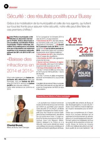 16
dossier
Sécurité : des résultats positifs pour Bussy
Grâce à la mobilisation de la municipalité et celle de nos agents, qui luttent
sur tous les fronts pour assurer notre sécurité, notre ville peut être fière de
ces premiers chiffres !
-22 %des infractions
dans les domiciles
-65 %des vols avec violence
Notre Police municipale a été
félicitée en décembre dernier
par le Préfet. Grâce désormais à
une excellente coordination Police
municipale / Police nationale, les
chiffres de la délinquance ont baissé
et le taux d’élucidation est nettement
supérieur à la moyenne nationale,
passant de 38% en 2013 à 52% en
2014.
Il faut noter également une baisse im-
portante des effractions dans les
domiciles, soit une baisse de 22%
entre 2013 et 2014, ainsi qu’une baisse
de 65% des vols avec violence !
Cette nette tendance se confirme en
2015.
« Je souhaite tout d’abord remercier
toutes ces femmes et tous ces hommes
qui luttent au quotidien pour assurer
notre sécurité 7j/7 et 24h/24. Je félicite
l’équipe municipale et la Police munici-
pale pour leur travail en bonne intelli-
gence et leur investissement, des efforts
qui ont porté leurs fruits ! Il s’agit au-
jourd’hui de les poursuivre et de les ac-
centuer. Avec Loïc Masson, Maire-
Adjoint délégué à la Police et à la
Sécurité, nous avons décidé de mener
une politique encore plus ambitieuse et
ajustéeauxbesoinsspécifiquesdeBussy.
La tranquillité des enfants de Bussy et
des Buxangeorgiens n’a pas de prix !
Aussi, nous mettons d’ores et déjà tous
les moyens nécessaires pour la renfor-
cer.
Grâce aux compétences et à l’expé-
rience d’un nouveau directeur qui va
optimiser le fonctionnement du service,
grâce à un nouvel équipement plus per-
formant, grâce à la mobilisation de tous
les acteurs de la prévention et de la sé-
curité, Bussy se donne les moyens
d’offrir une meilleure sécurité et une meil-
leure qualité de vie à ses habitants ! »
Chantal Brunel,
Maire de Bussy Saint-Georges
Chantal Brunel félicite la Police municipale
«Baisse des
infractions en
2014 et 2015»
Si l’on compare le 1er trimestre 2014 à
celui de 2015, on peut observer :
• Une baisse de 47% des faits relevés
sur domaine public (vols, port d’armes,
dégradations volontaires…) : 89 durant
les 3 premiers mois de 2014, contre
seulement 26 sur la même période en
2015, notamment grâce aux nouveaux
équipements de la vidéosurveillance ;
• Une baisse de 44% des infractions
liées à l’usage des stupéfiants ;
• Une baisse de 33% des agressions
envers les femmes ;
• Aucun viol sur mineurs, ni agres-
sion sexuelle, alors que 2 ont malheu-
reusement été recensés en 2014 ;
• Un taux d’élucidation de 100% :
- sur les 7 crimes et délits qui ont eu lieu
en 2014 pour la même période, 1 seul a
été élucidé.
- sur les 7 crimes et délits enregistrés
durant le 1er trimestre 2015, tous ont été
élucidés.
L’excellentclimatentrelaPolicemunicipale
et la Police nationale est une des clés qui
a permis d’augmenter de 600% le taux
d’élucidation.
 