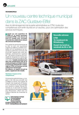 18
actualité
VIE MUNICIPALE
Un nouveau centre technique municipal
dans la ZAC Gustave-Eiffel
Avec le déménagement de la partie administrative au CTM, toutes les
compétences sont enfin réunies en un seul lieu, pour une optimisation des
services techniques.
L’ensemble des services techniques est désormais regroupé au centre technique
municipal, rénové et beaucoup plus fonctionnel.
Réparti sur une superficie de
2500 m², le centre technique
municipal (CTM) a été rénové de
fond en comble pour accueillir
l’ensemble des collaborateurs relevant
des services techniques.
Pour rappel, les services techniques de
la ville, ce sont une quarantaine
d’agents qui veillent au quotidien à l’en-
tretien et à la maintenance de l’en-
semble du patrimoine communal, bâti
et non bâti : espaces verts, voirie, eau,
éclairage, assainissement, logistique
etc. Les travaux ont permis à la muni-
cipalité de réorganiser de manière plus
cohérente et plus fonctionnelle les diffé-
rents pôles. Installé précédemment
dans des préfabriqués près de la
mairie principale où il était à l’étroit,
le personnel administratif a démé-
nagé au CTM, où 6 bureaux ont été
entièrement réaménagés.
Par ailleurs, un espace accueil du
public a également été installé.
Optimiser l’espace et les
compétences
Concernant la partie technique, un ma-
gasin a été créé pour accueillir tout
l’outillage du service. Pour gagner de
l’espace, des rangements en hauteur
et une mezzanine ont été aménagés
pour stocker le matériel. Réunies dé-
sormais en un seul local, les parties
administratives et techniques travaillent
plus efficacement, offrant ainsi une
meilleure réactivité de l’ensemble du
service.
Centre technique municipal
12, bd de Strasbourg
Tél : 01 64 66 68 45
Horaires d’ouverture :
du lundi au vendredi de 8h à 18h
Courriel : technique@bussy-saint-georges.fr
Nouvelle adresse
CTM
12, boulevard de
Strasbourg
Ouvert du lundi au
vendredi de 8h à 18h.
 